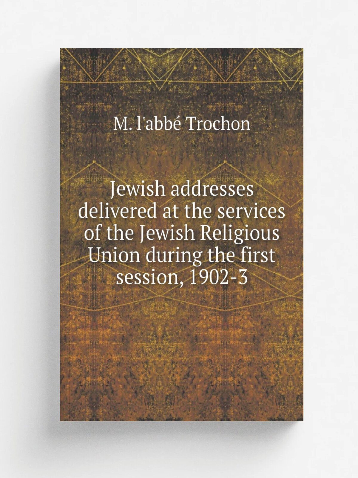 Jewish addresses delivered at the services of the Jewish Religious Union during the first session, 1902-3