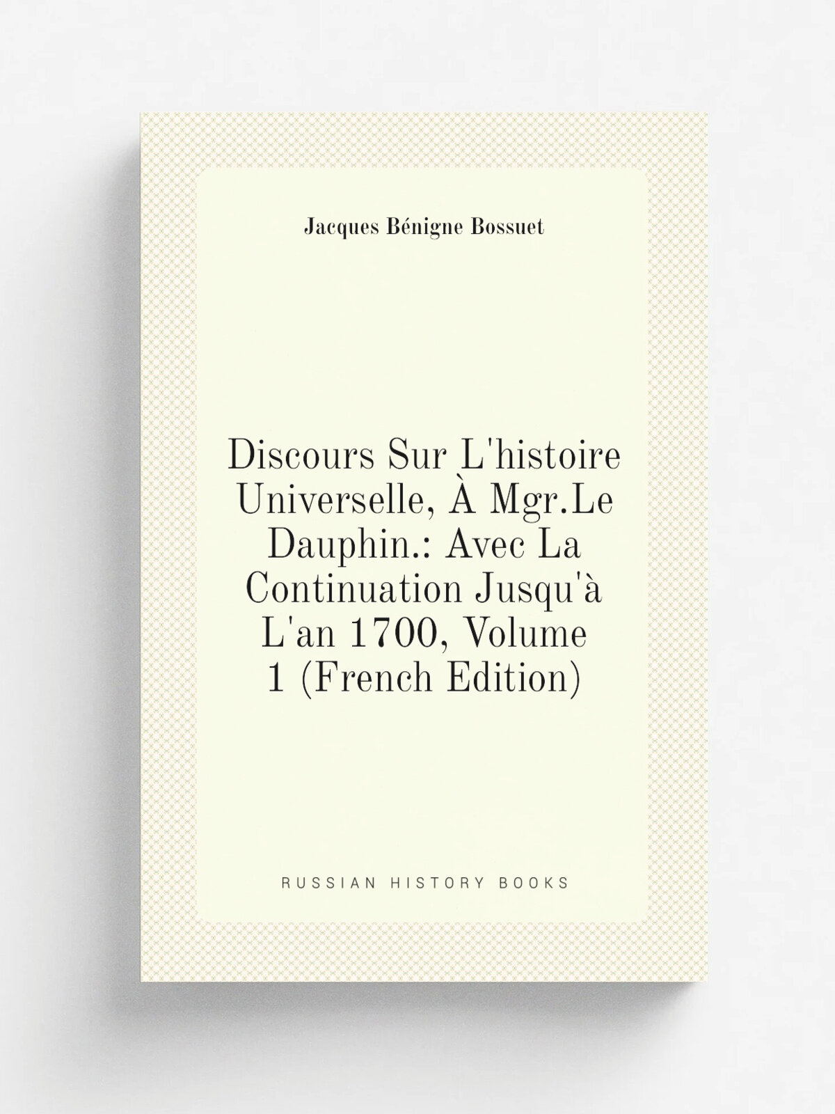 Discours Sur L'histoire Universelle, . Mgr.Le Dauphin: Avec La Continuation Jusqu'. L'an 1700, Volume 1 (French Edition) | Bossuet Jacques B.nigne |…