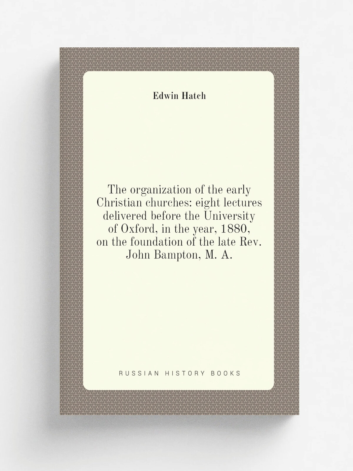 The organization of the early Christian churches: eight lectures delivered before the University of Oxford, in the year, 1880, on the foundation of t…