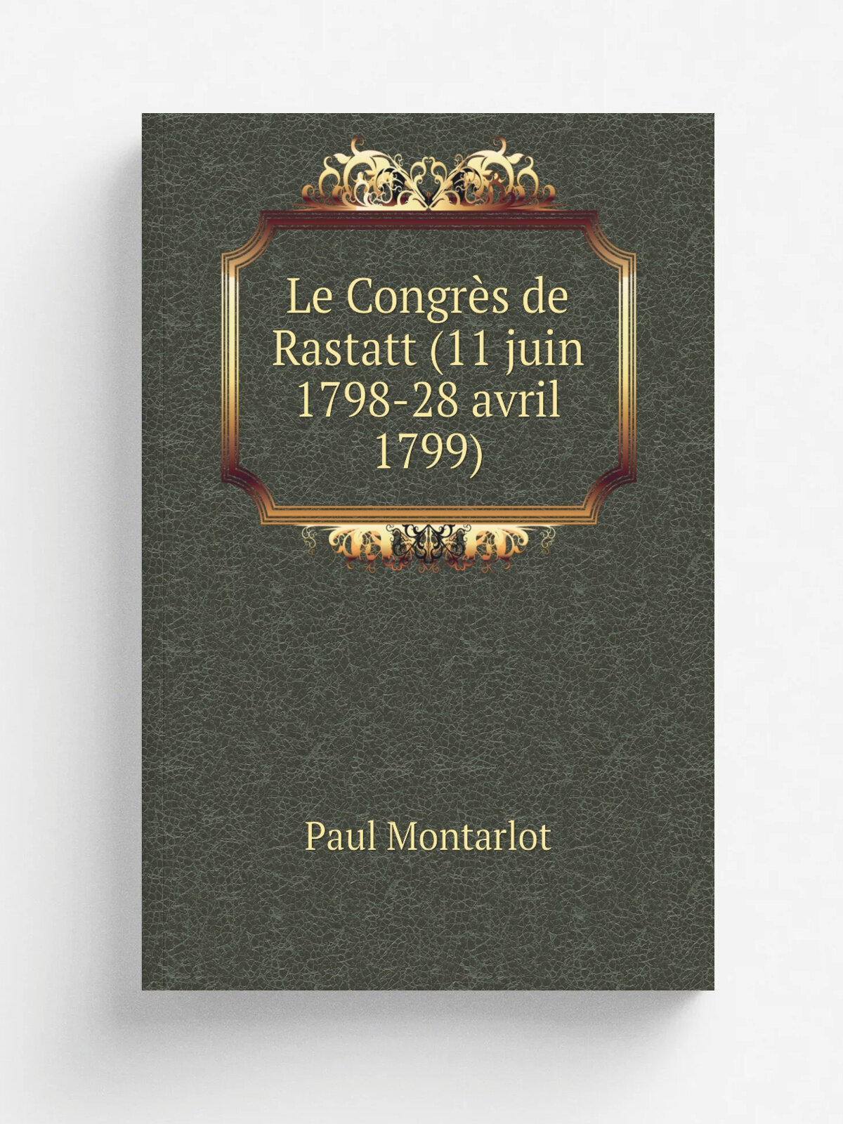 Le Congr.s de Rastatt (11 juin 1798-28 avril 1799) | Paul Montarlot | 1912 | Paris A. Picard | Репринт