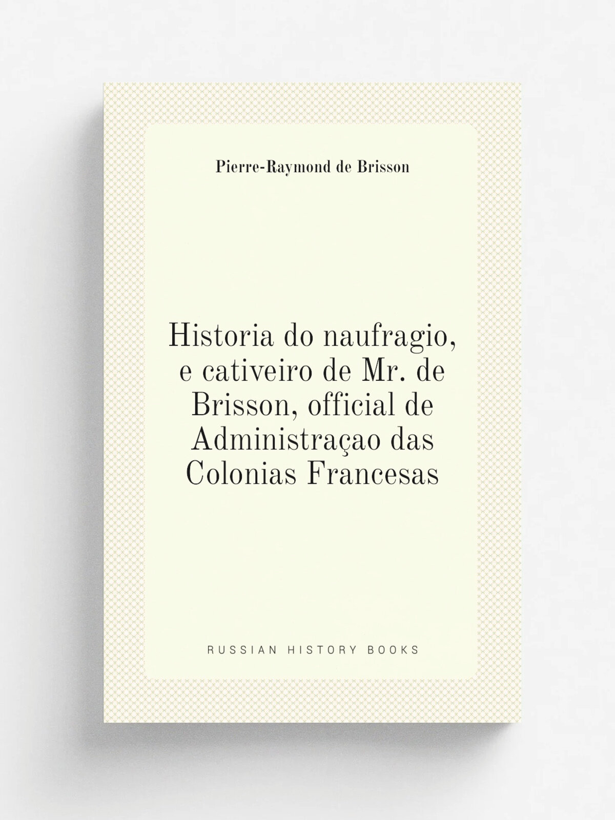 Historia do naufragio, e cativeiro de Mr. de Brisson, official de Administra.ao das Colonias Francesas | Pierre-Raymond de Brisson | 1833 | Lisbon : …