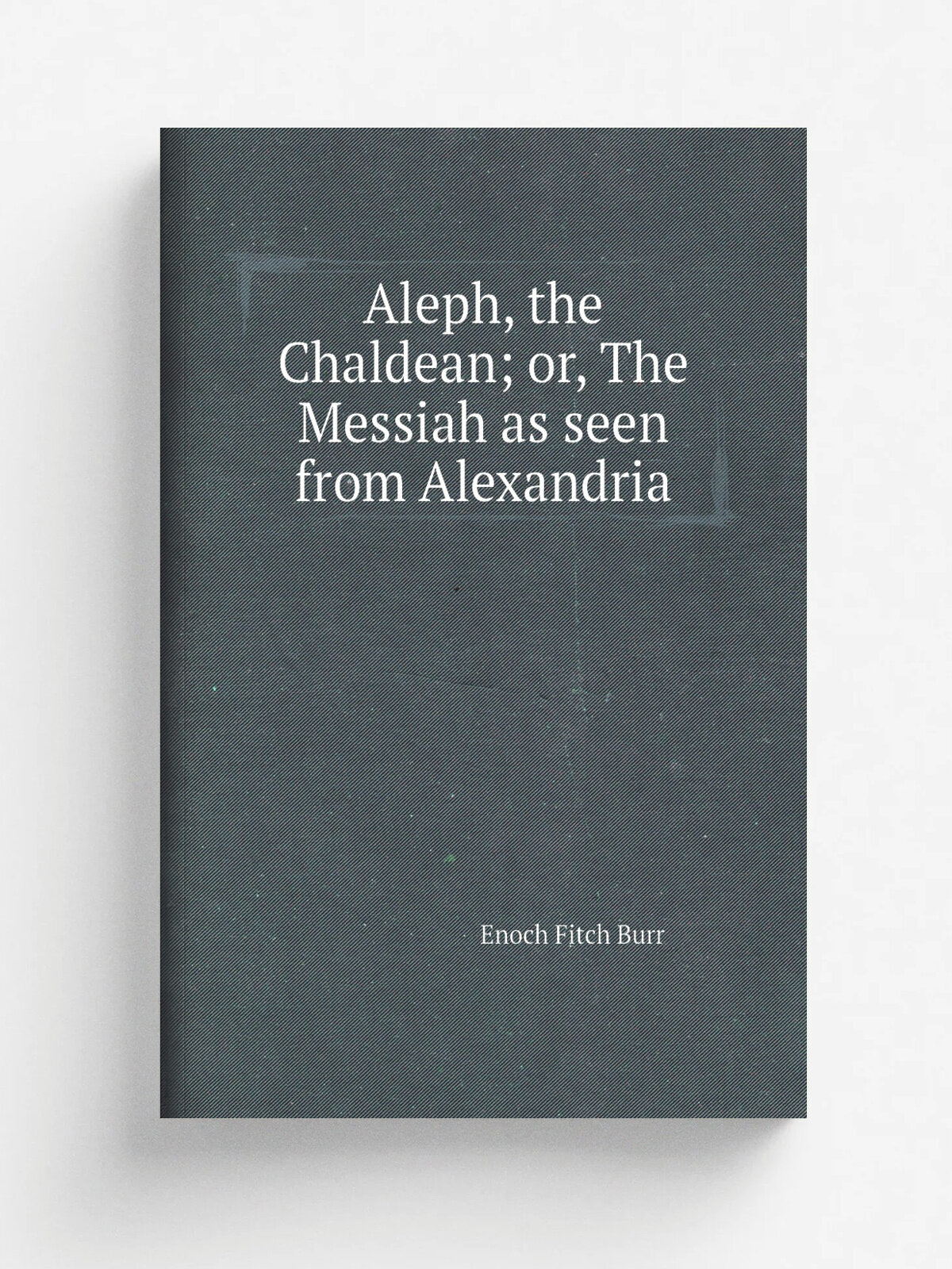 Aleph, the Chaldean; or, The Messiah as seen from Alexandria