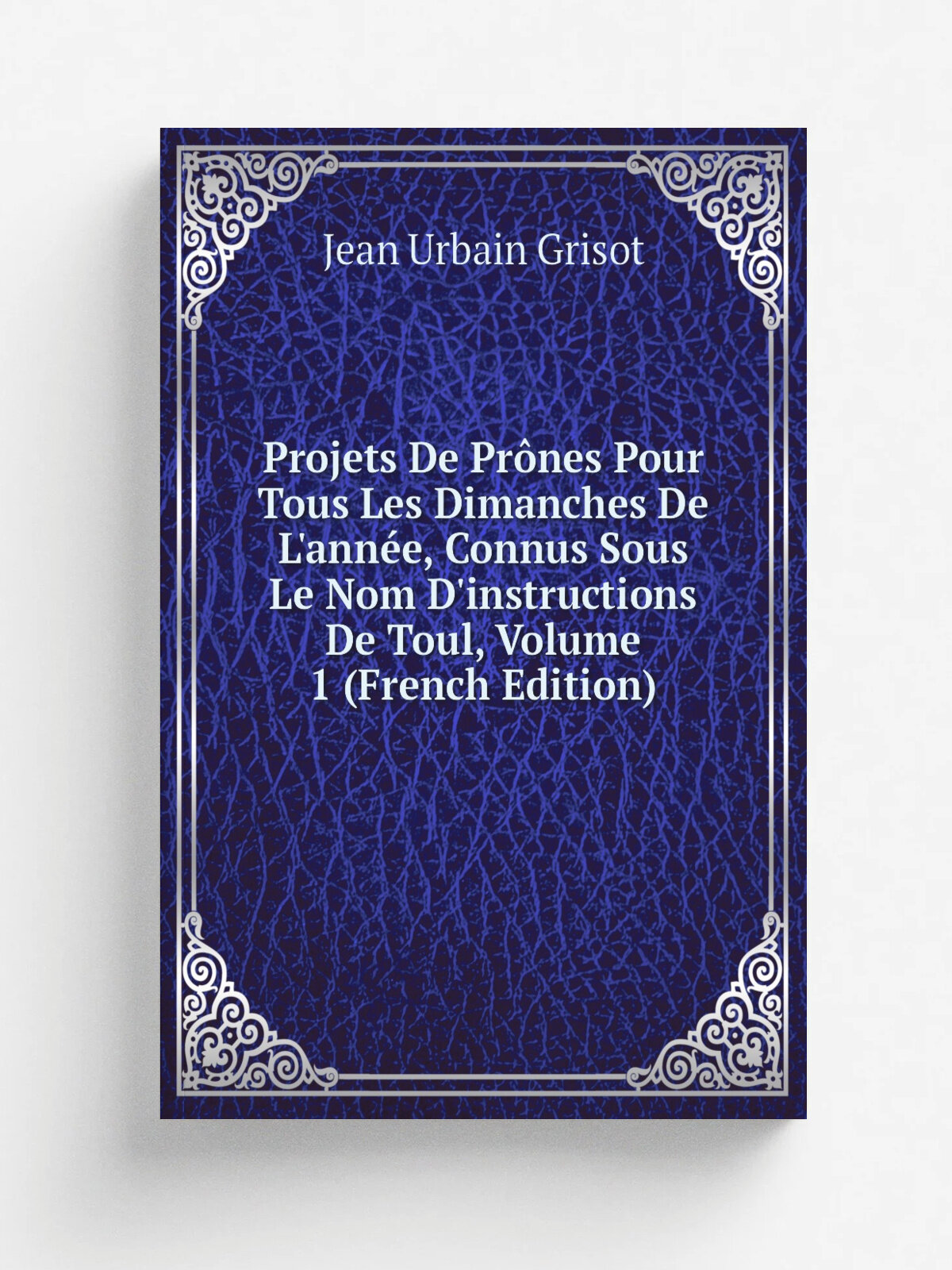Projets De Pr.nes Pour Tous Les Dimanches De L'ann. e, Connus Sous Le Nom D'instructions De Toul, Volume 1 (French Edition) | Jean Urbain Grisot | Реп…