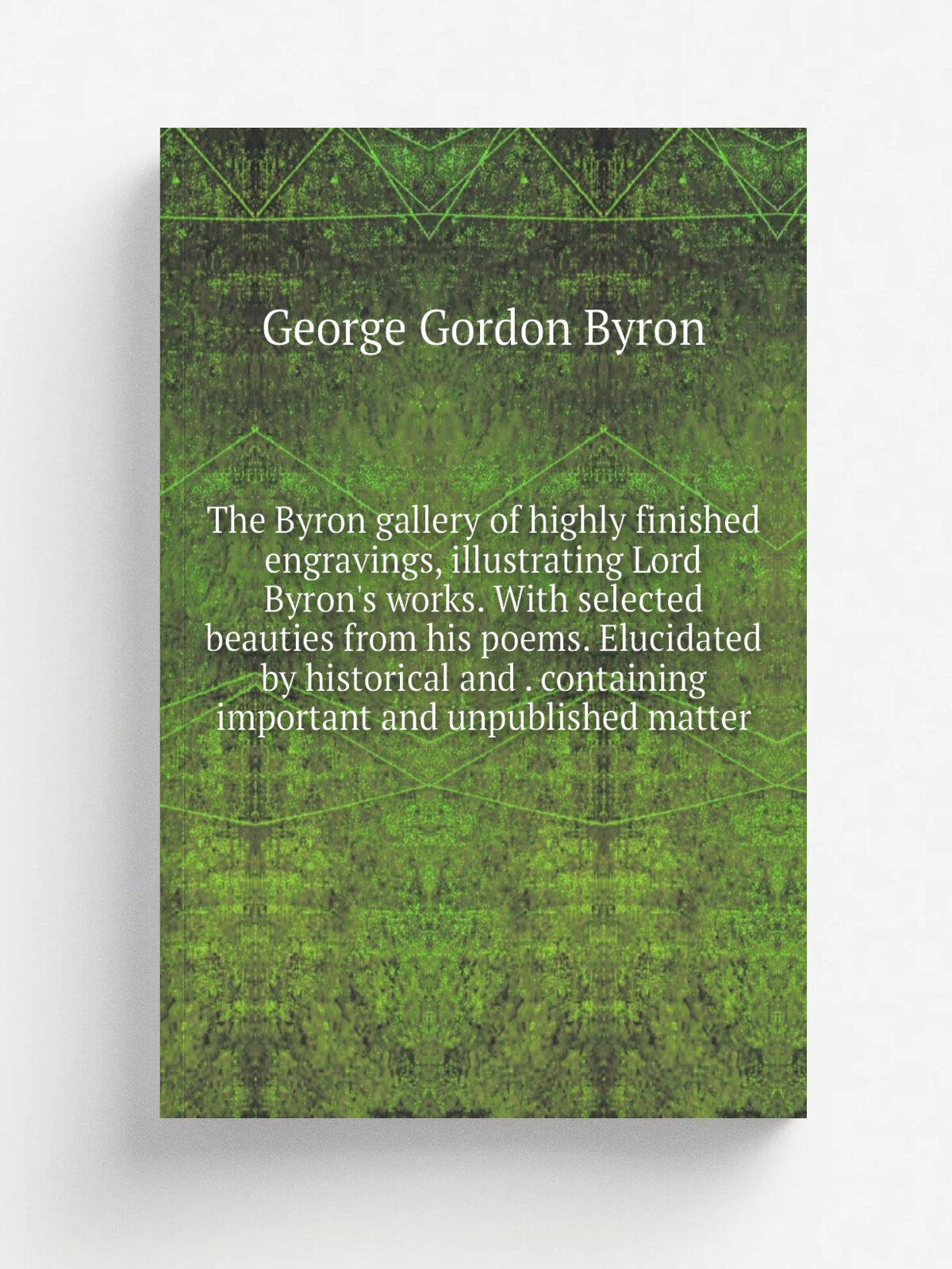 The Byron gallery of highly finished engravings, illustrating Lord Byron's works. With selected beauties from his poems. Elucidated by historical and…