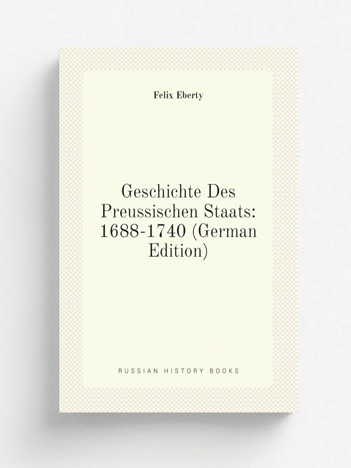 Geschichte Des Preussischen Staats: 1688-1740 (German Edition) | Felix Eberty | Репринт