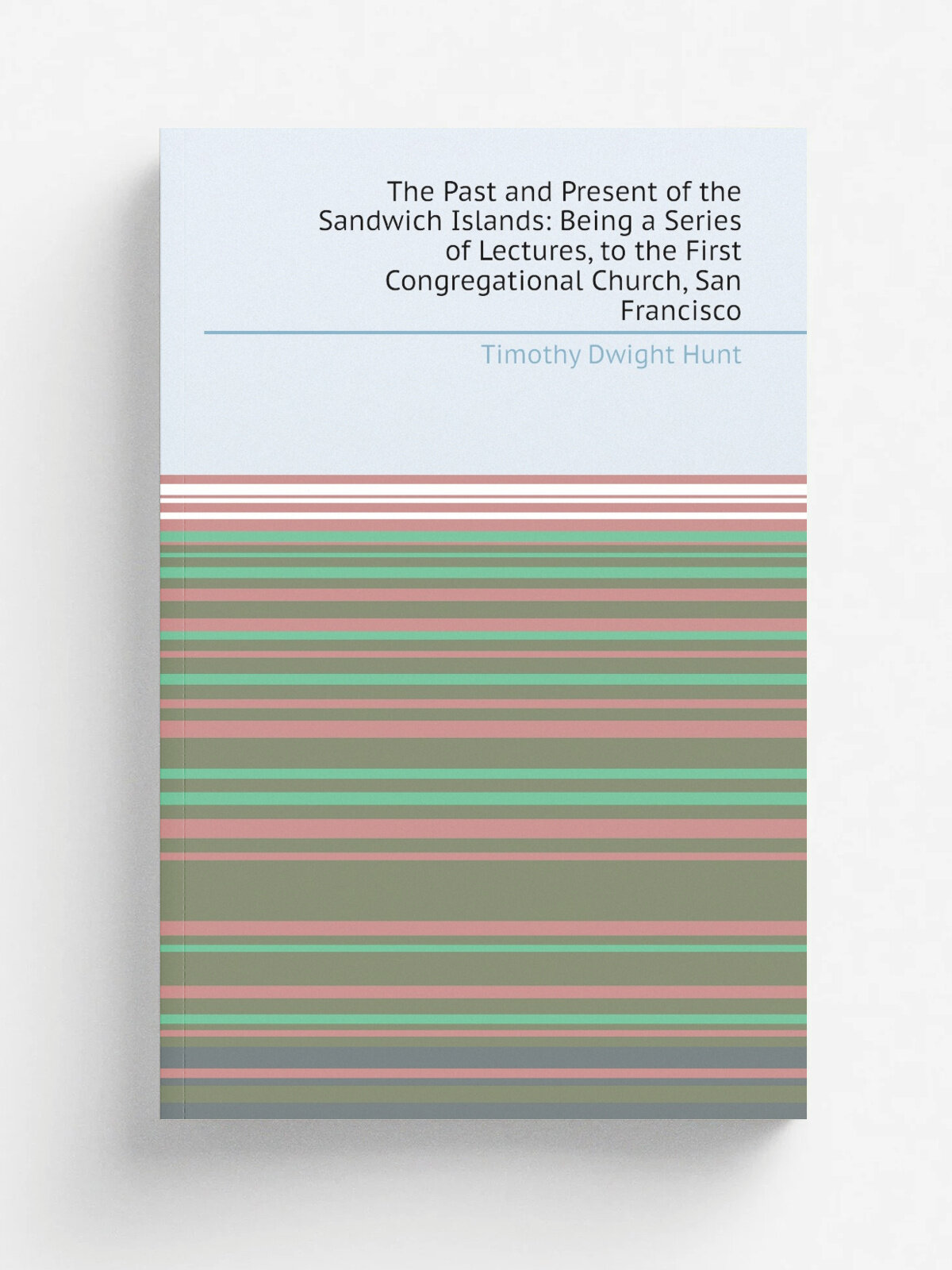 The Past and Present of the Sandwich Islands: Being a Series of Lectures, to the First Congregational Church, San Francisco