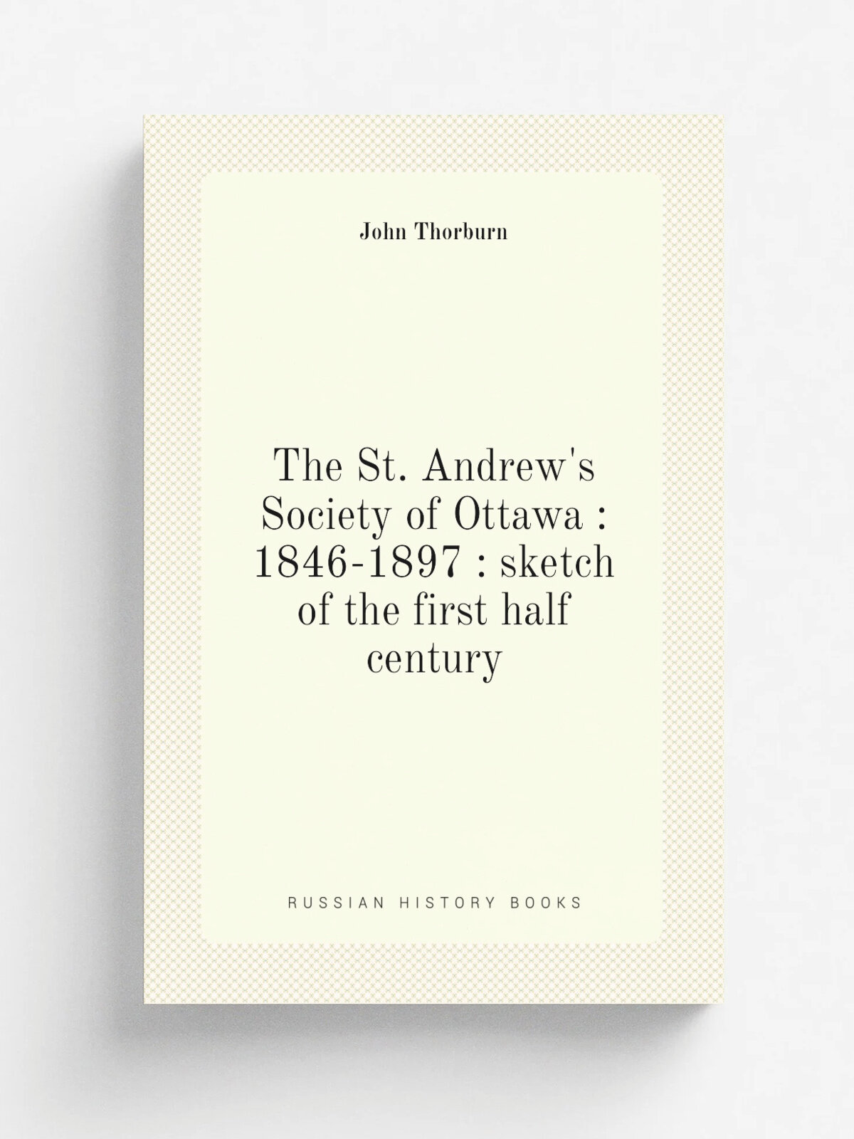The St. Andrew's Society of Ottawa : 1846-1897 : sketch of the first half century