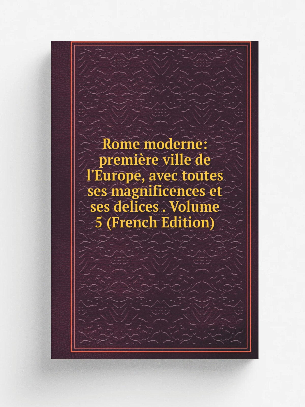 Rome moderne: premi.re ville de l'Europe, avec toutes ses magnificences et ses delices . Volume 5 (French Edition) | Репринт