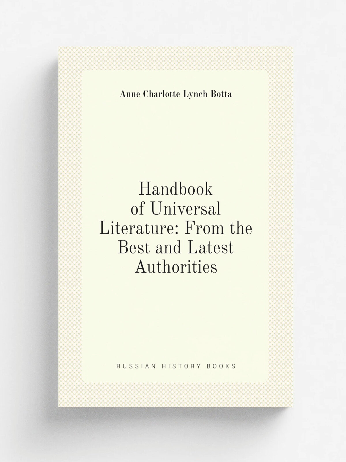 Handbook of Universal Literature: From the Best and Latest Authorities | Anne Charlotte Lynch Botta | Репринт