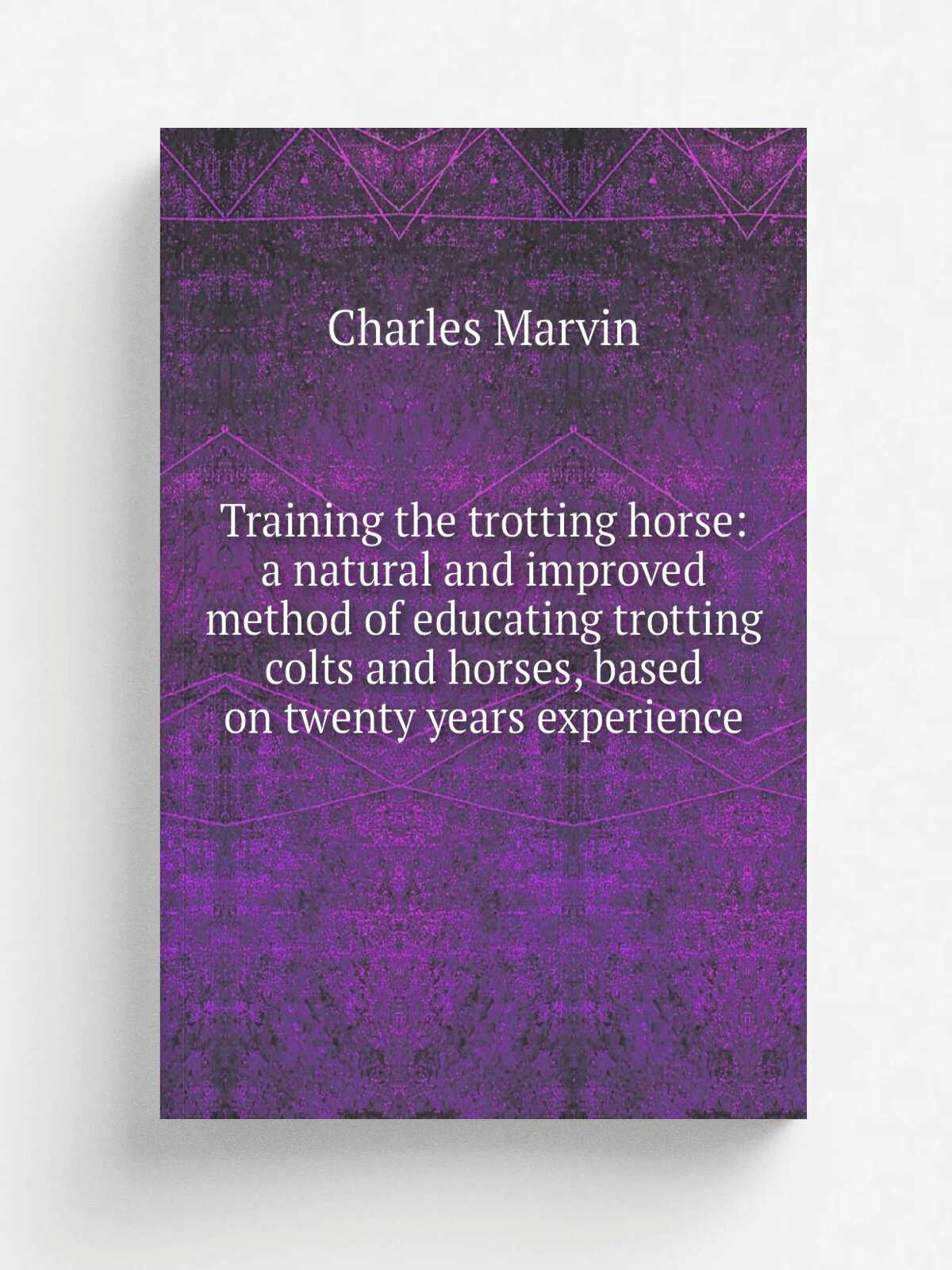 Training the trotting horse: a natural and improved method of educating trotting colts and horses, based on twenty years experience | Charles Marvin …