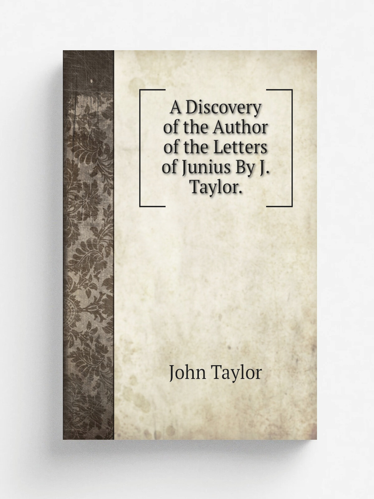 A Discovery of the Author of the Letters of Junius By J. Taylor.