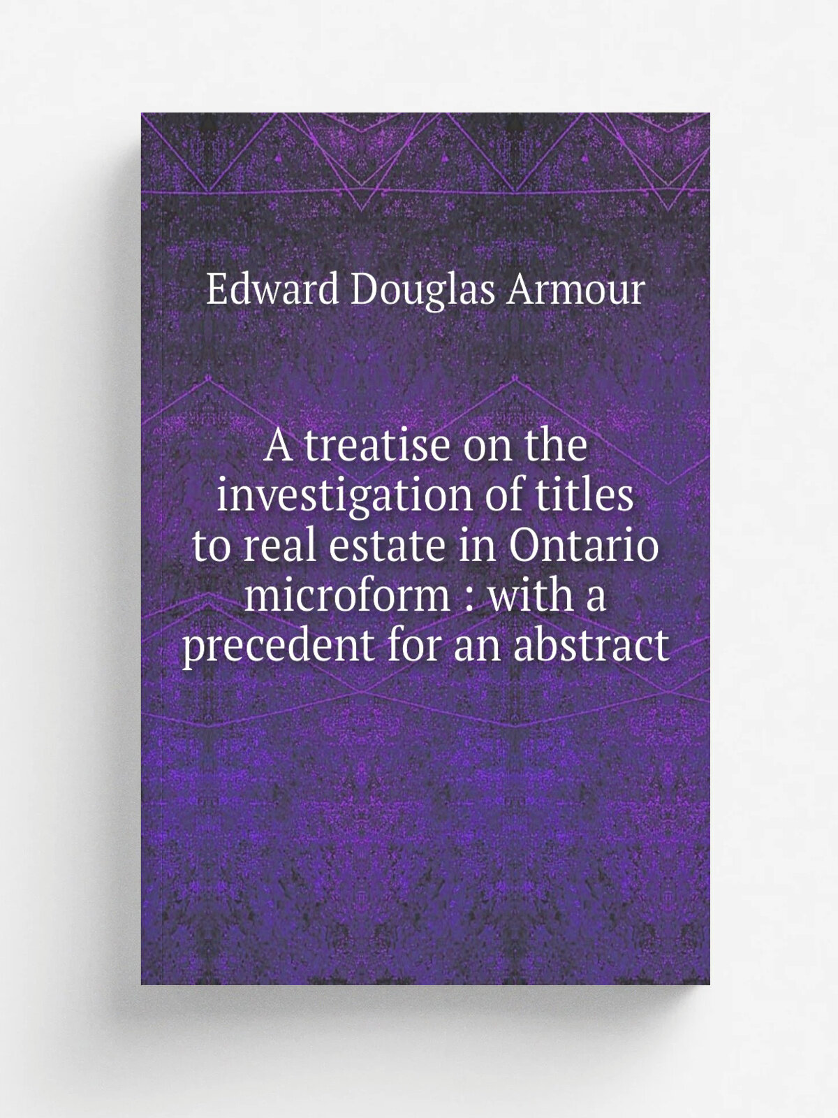 A treatise on the investigation of titles to real estate in Ontario microform : with a precedent for an abstract
