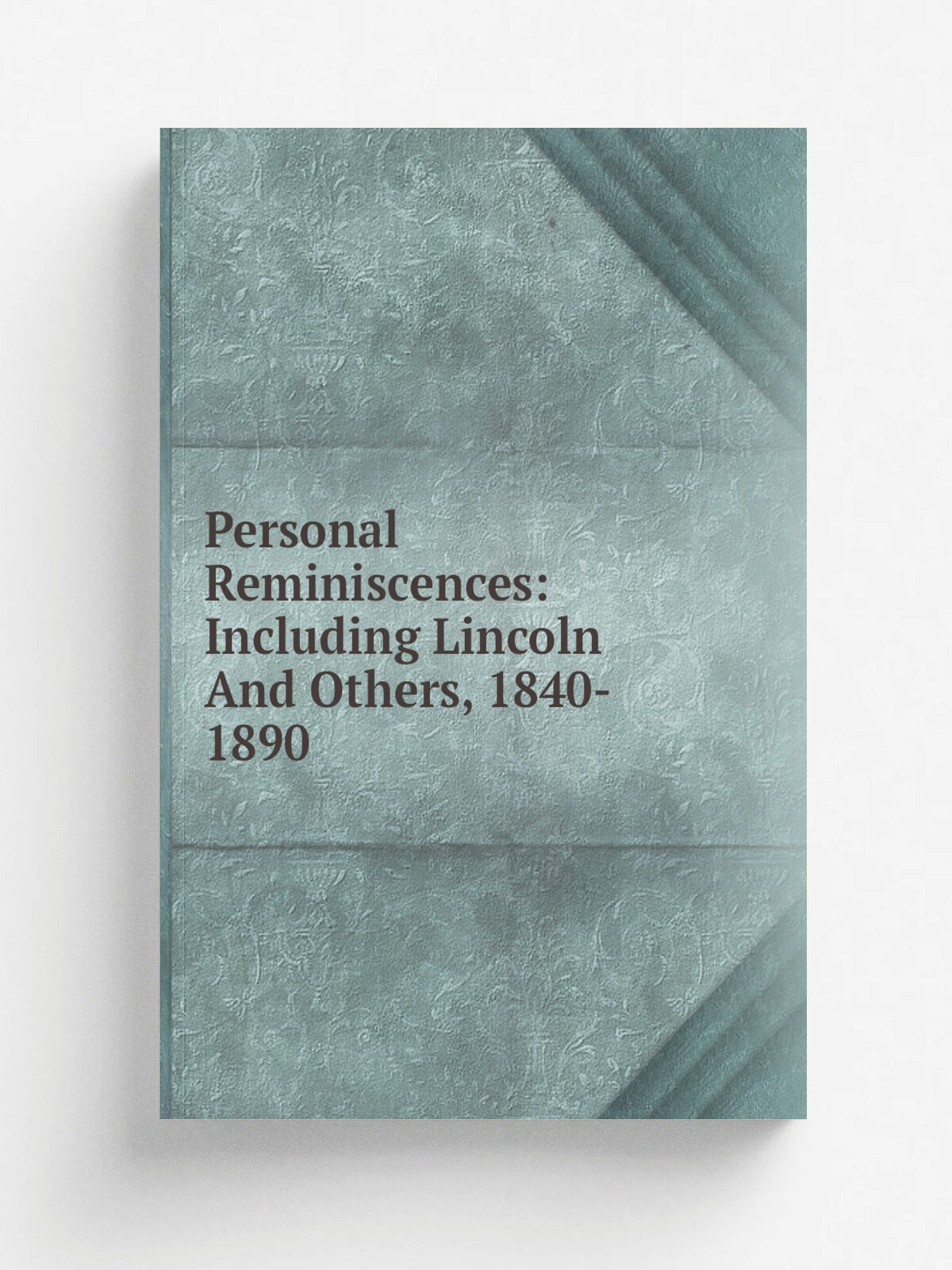 Personal Reminiscences: Including Lincoln And Others, 1840- 1890