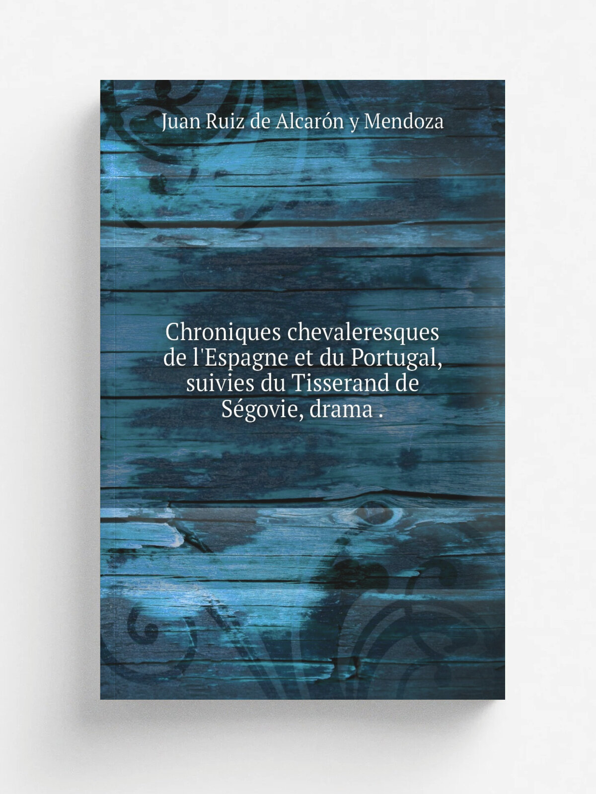 Chroniques chevaleresques de l'Espagne et du Portugal, suivies du Tisserand de S.govie, drama . | Juan Ruiz de Alcar.n y Mendoza | 1839 | Репринт