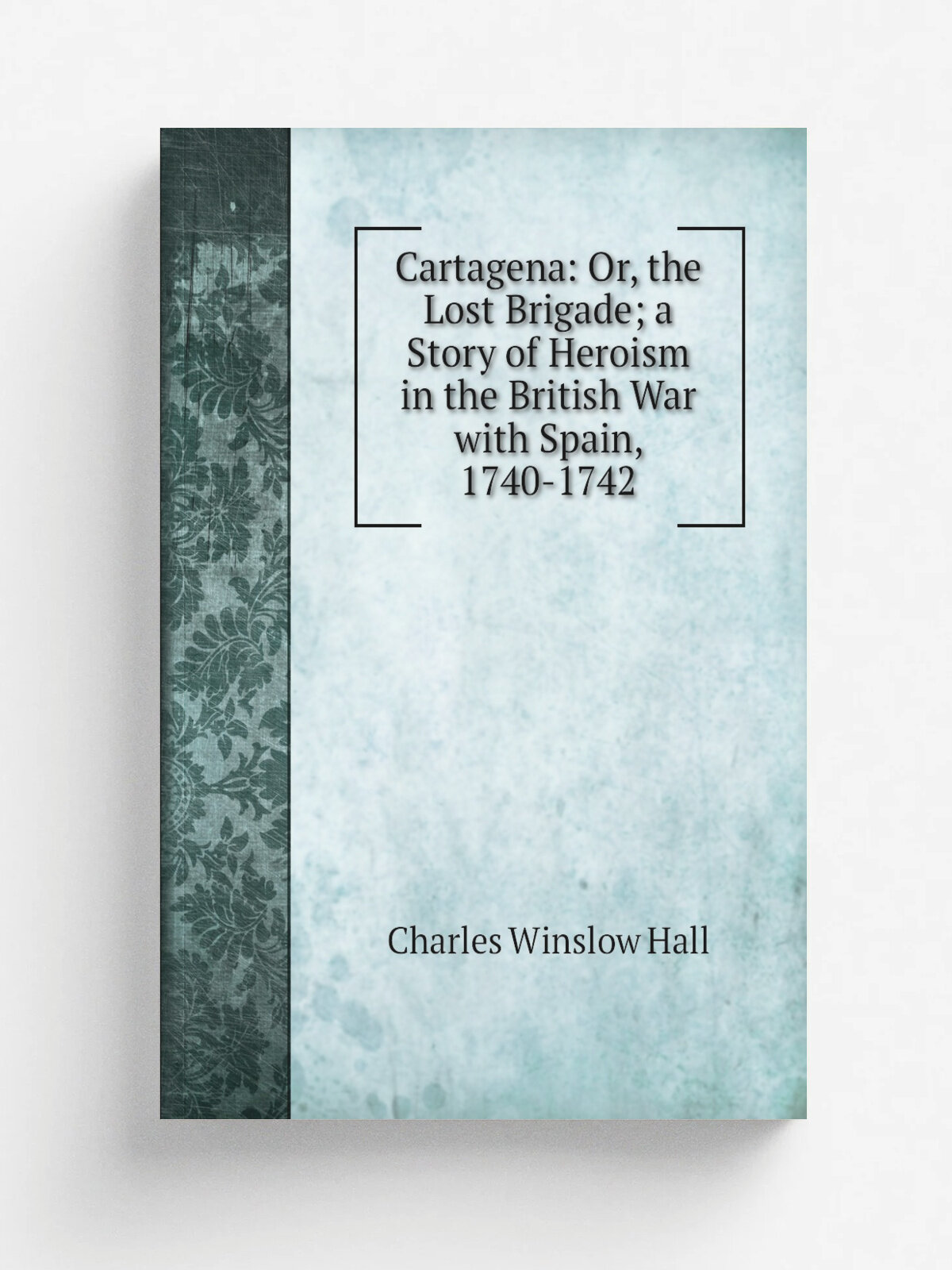 Cartagena: Or, the Lost Brigade; a Story of Heroism in the British War with Spain, 1740-1742 | Charles Winslow Hall | Репринт