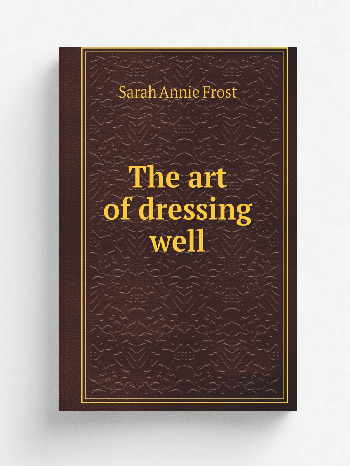 The art of dressing well | Sarah Annie Frost | 1870 | New York, Dick & Fitzgerald | Репринт