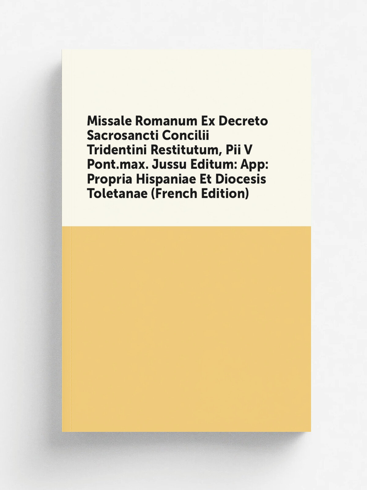 Missale Romanum Ex Decreto Sacrosancti Concilii Tridentini Restitutum, Pii V Pont.max. Jussu Editum: App: Propria Hispaniae Et Diocesis Toletanae (Fr…
