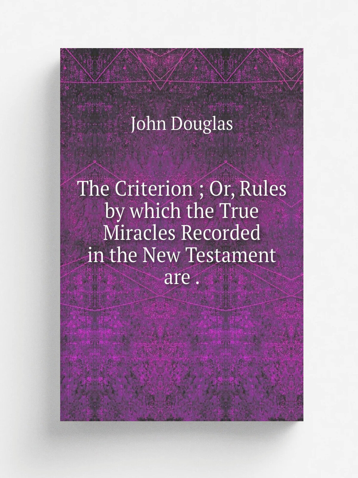 The Criterion ; Or, Rules by which the True Miracles Recorded in the New Testament are .