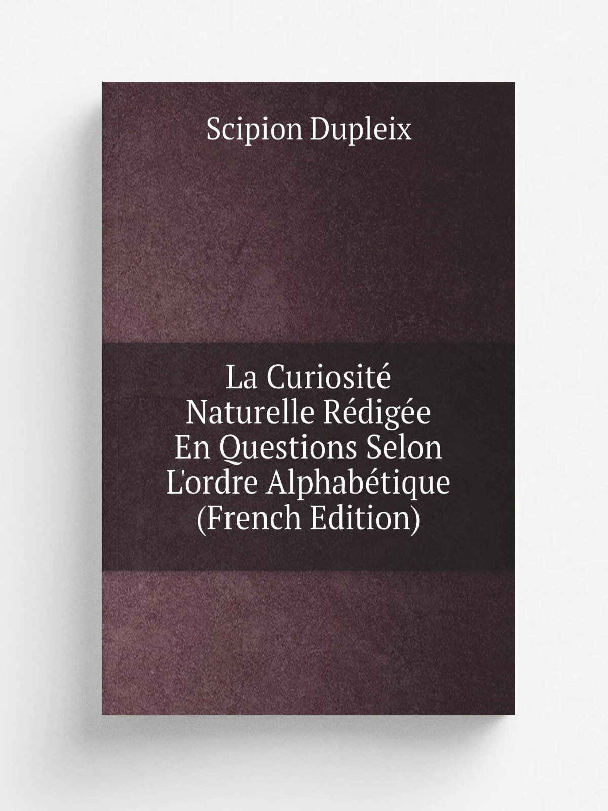 La Curiosit. Naturelle R.dig.e En Questions Selon L'ordre Alphab.tique (French Edition) | Scipion Dupleix | Репринт