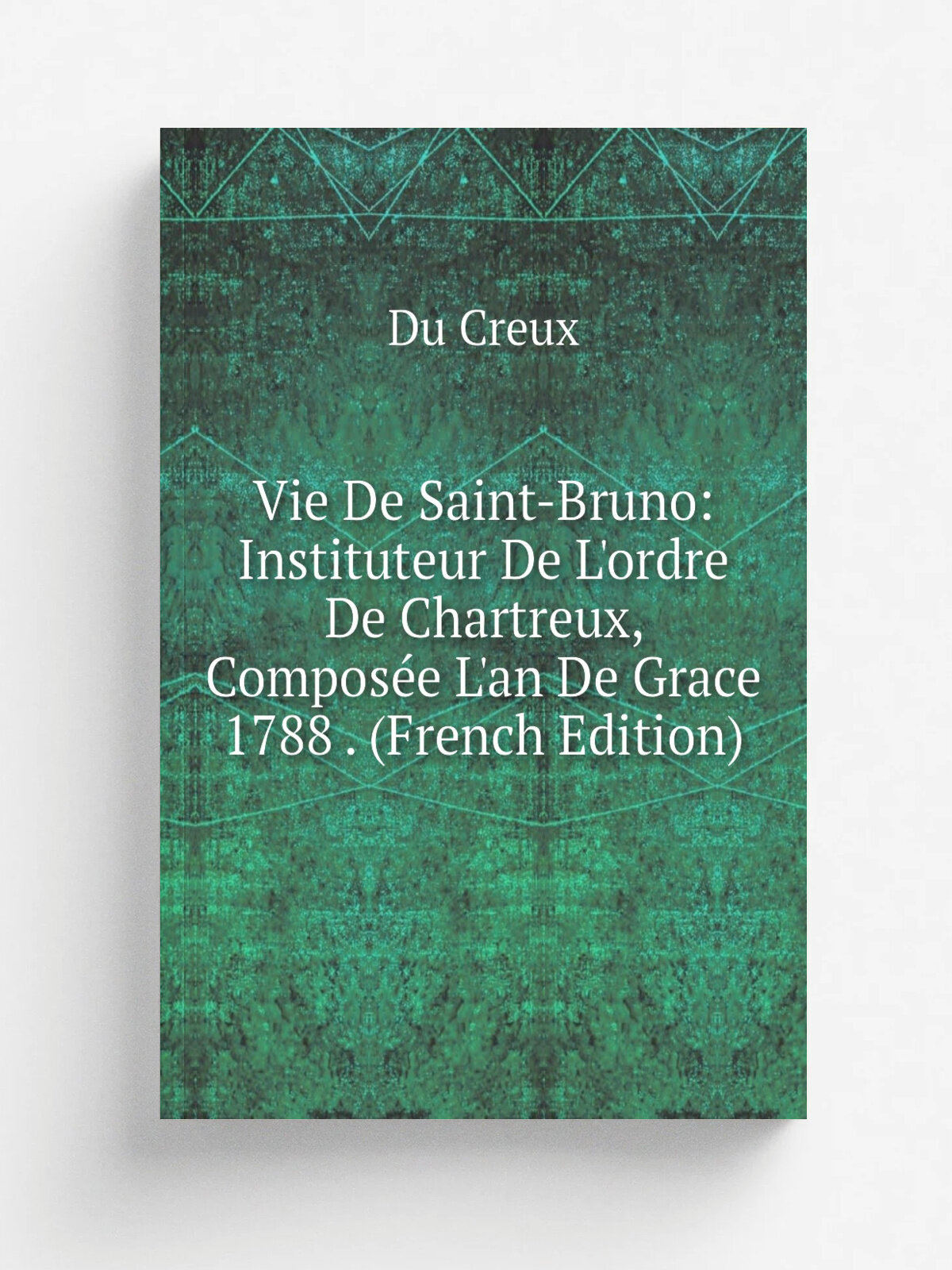 Vie De Saint-Bruno: Instituteur De L'ordre De Chartreux, Compos.e L'an De Grace 1788 . (French Edition) | Du Creux | Репринт