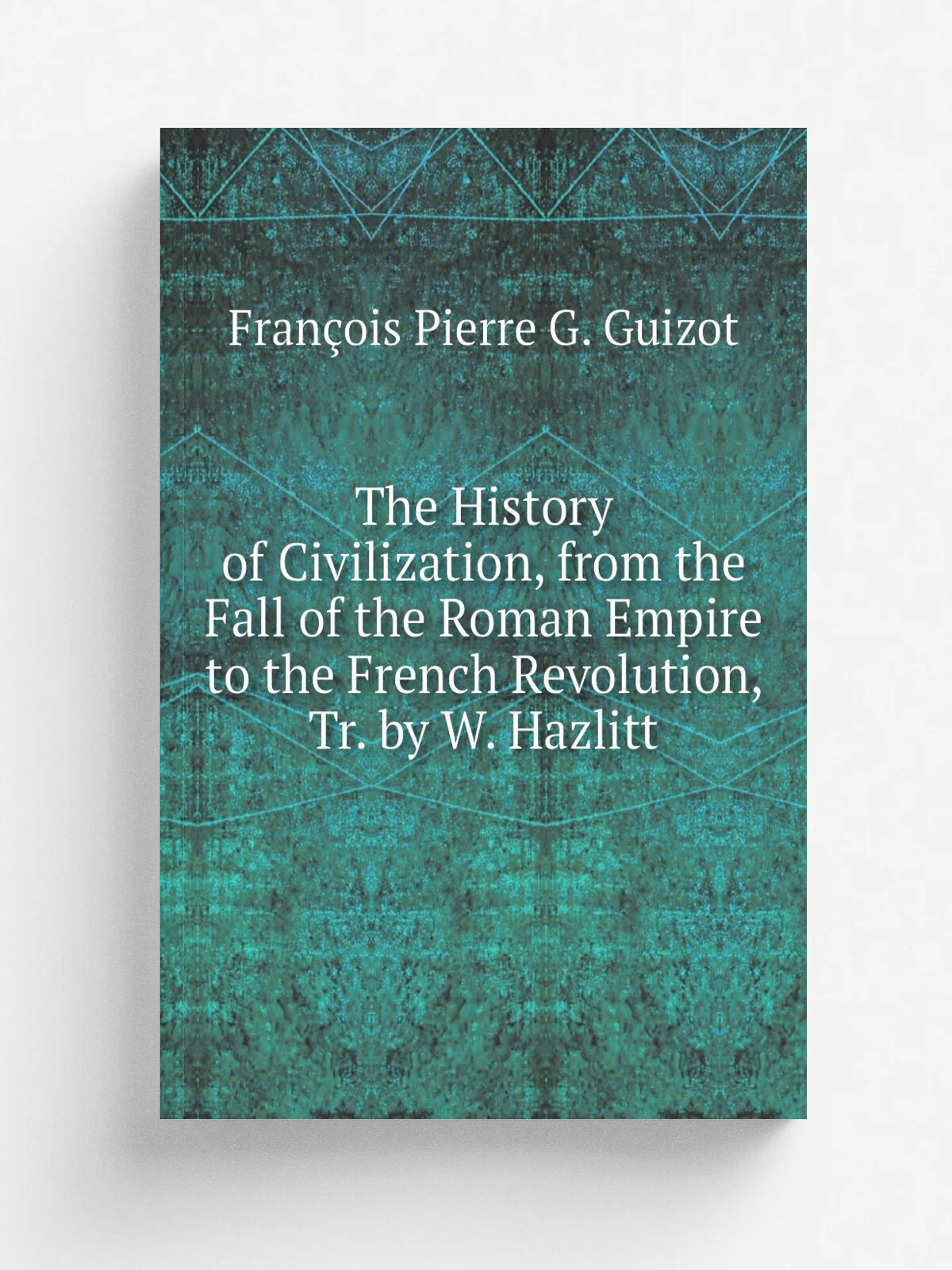 The History of Civilization, from the Fall of the Roman Empire to the French Revolution, Tr. by W. Hazlitt | Fran.ois Pierre G. Guizot | Репринт