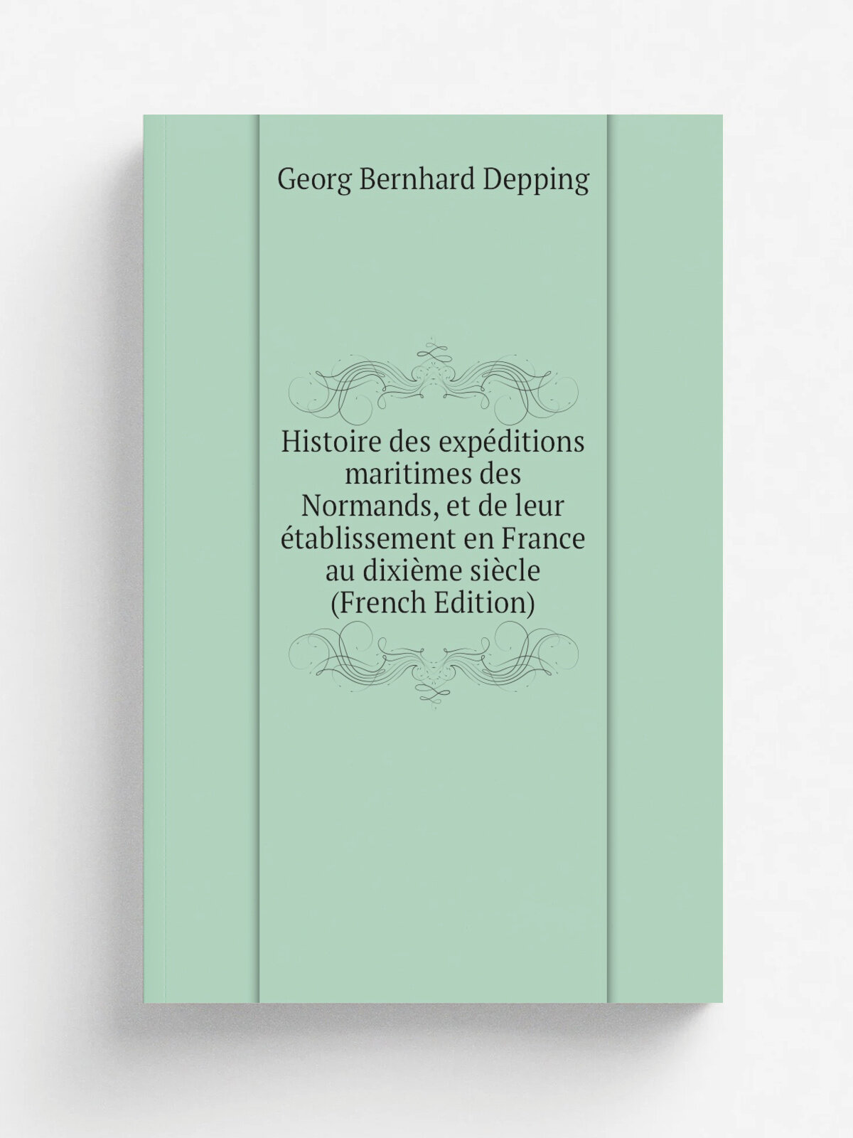 Histoire des exp.ditions maritimes des Normands, et de leur . tablissement en France au dixi.me si.cle (French Edition) | Georg Bernhard Depping | Реп…