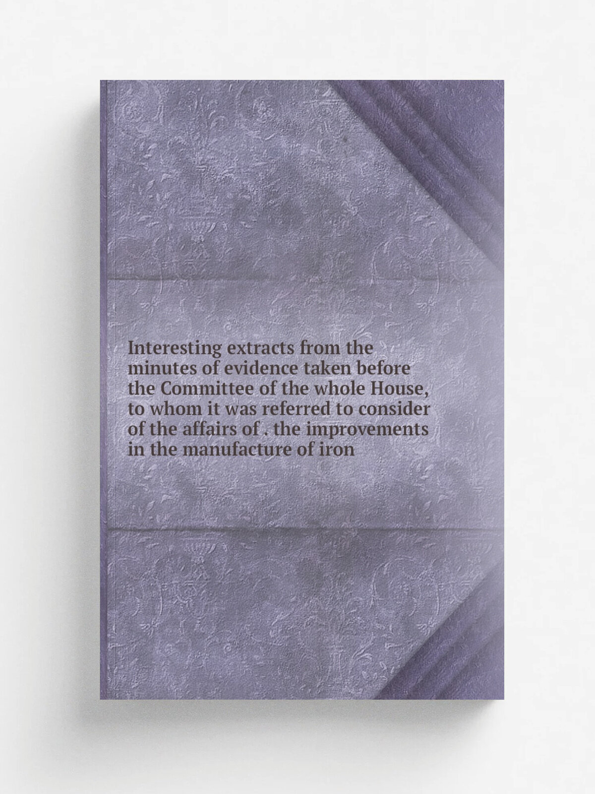 Interesting extracts from the minutes of evidence taken before the Committee of the whole House, to whom it was referred to consider of the affairs o…