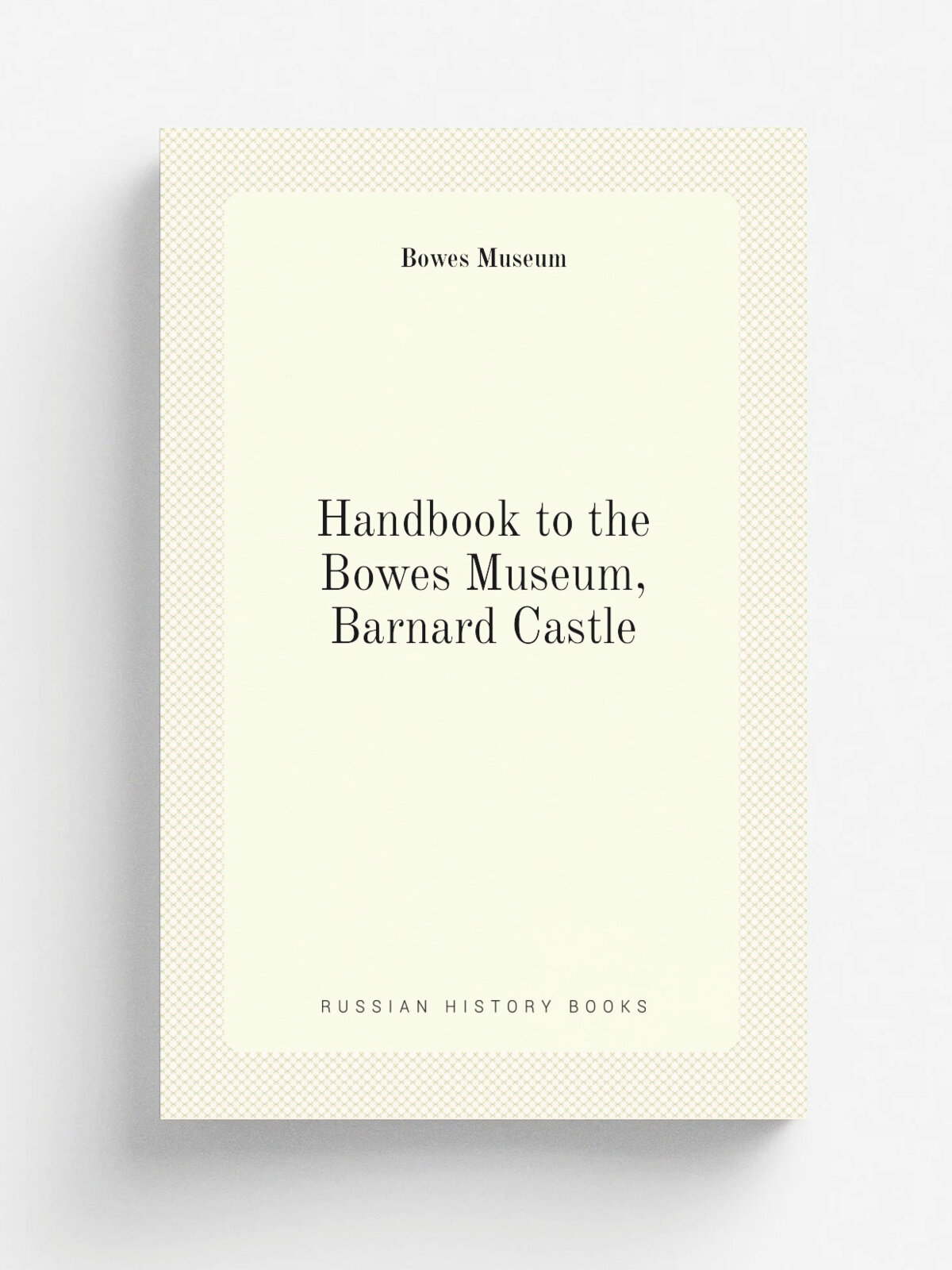 Handbook to the Bowes Museum, Barnard Castle | Bowes Museum | 1893 | The Museum | Репринт