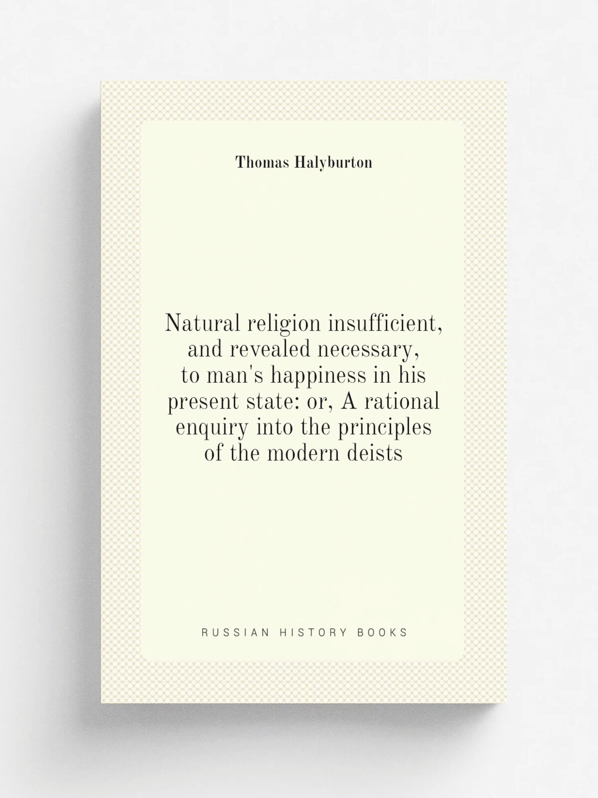 Natural religion insufficient, and revealed necessary, to man's happiness in his present state: or, A rational enquiry into the principles of the mod…