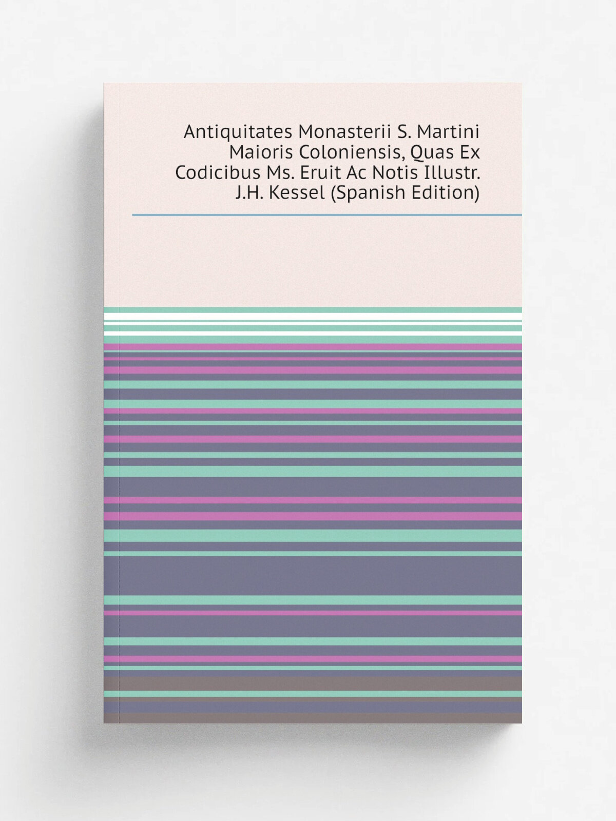 Antiquitates Monasterii S. Martini Maioris Coloniensis, Quas Ex Codicibus Ms. Eruit Ac Notis Illustr. J.H. Kessel (Spanish Edition) | Не указан | Реп…