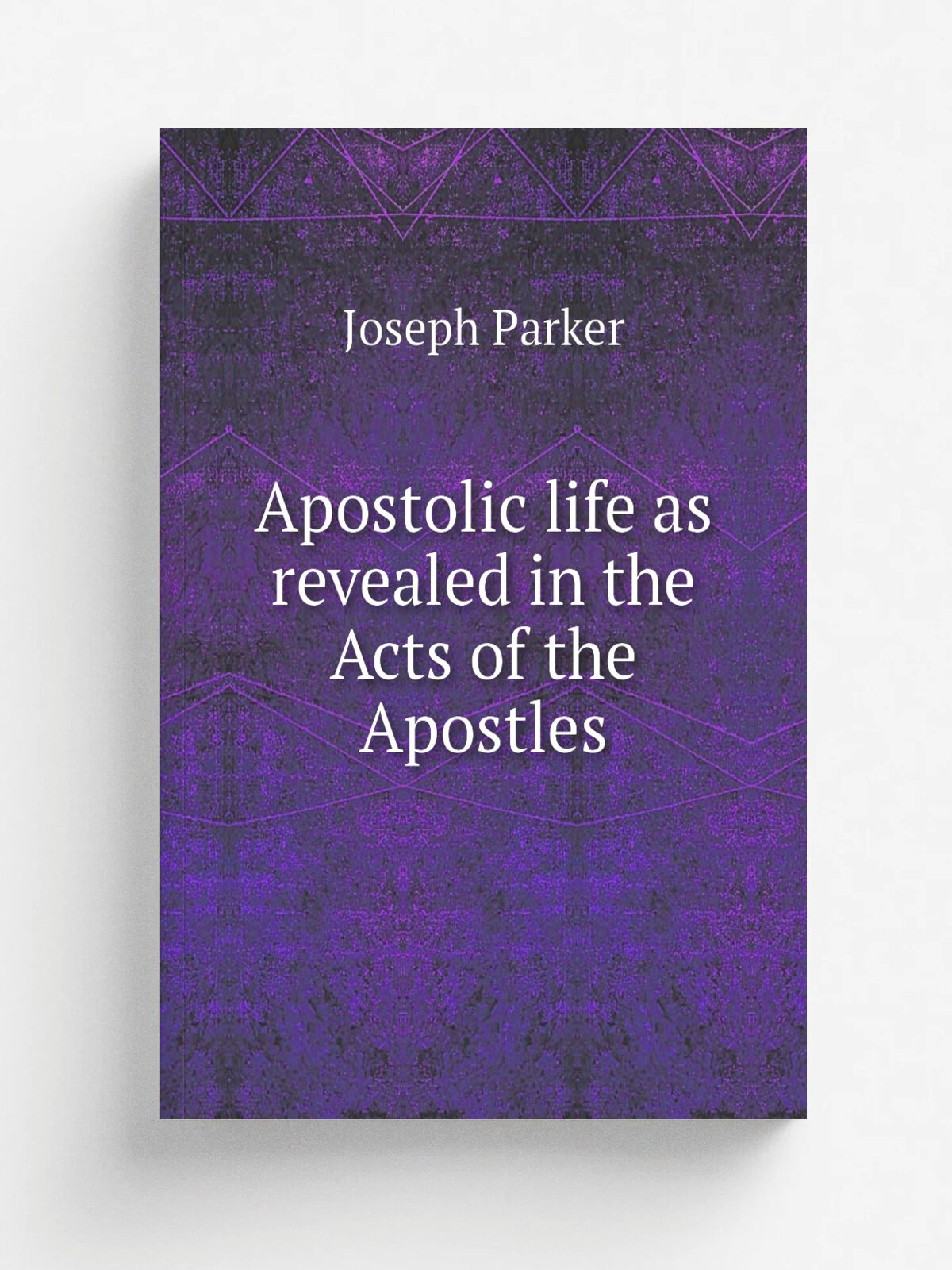 Apostolic life as revealed in the Acts of the Apostles | Joseph Parker | 1883 | London: R. Clarke, New York Funk & Wagnalls | Репринт