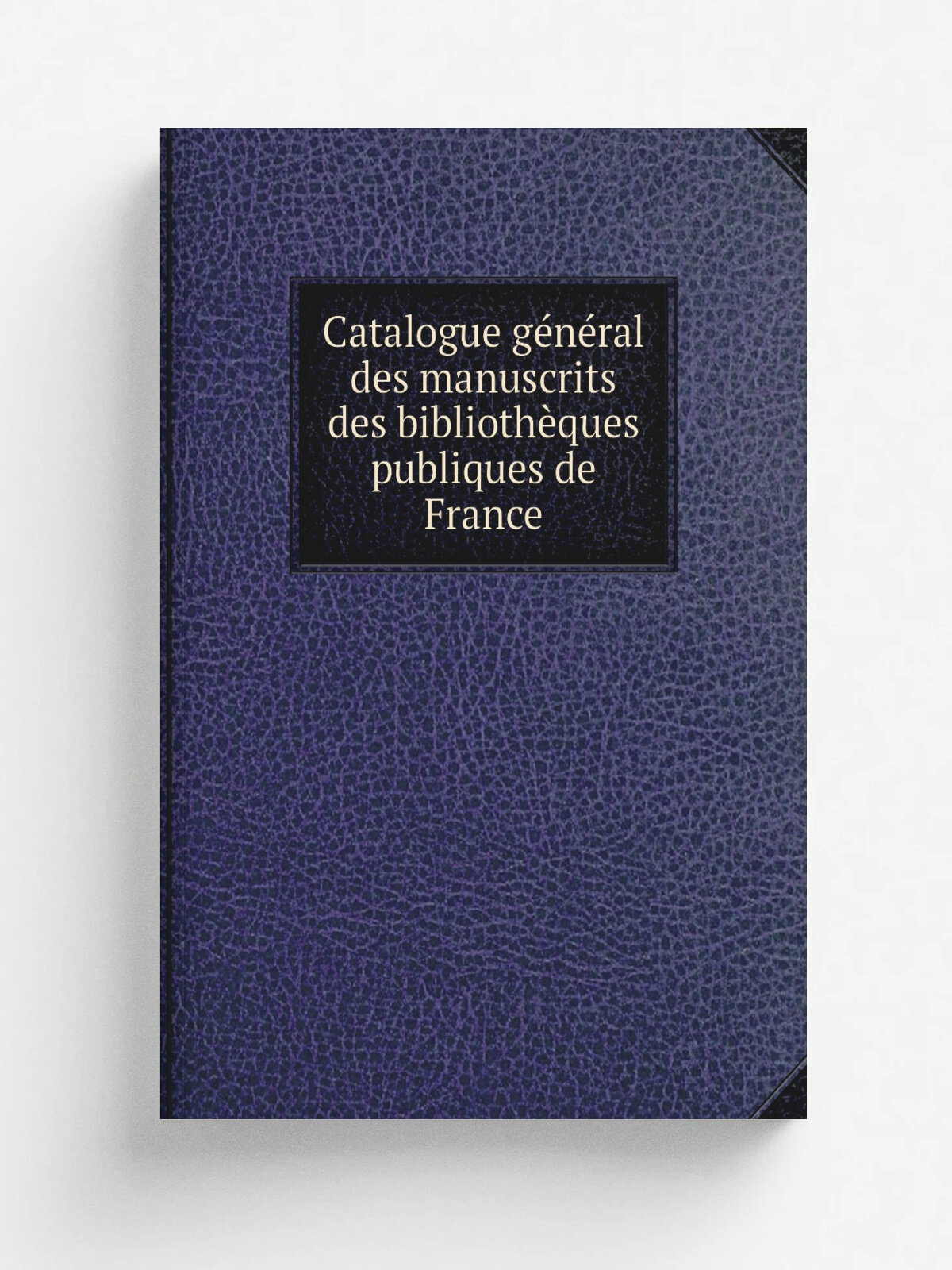 Catalogue g.n.ral des manuscrits des biblioth.ques publiques de France | 1907 | Paris : Plon-Nourrit et cie. | Репринт