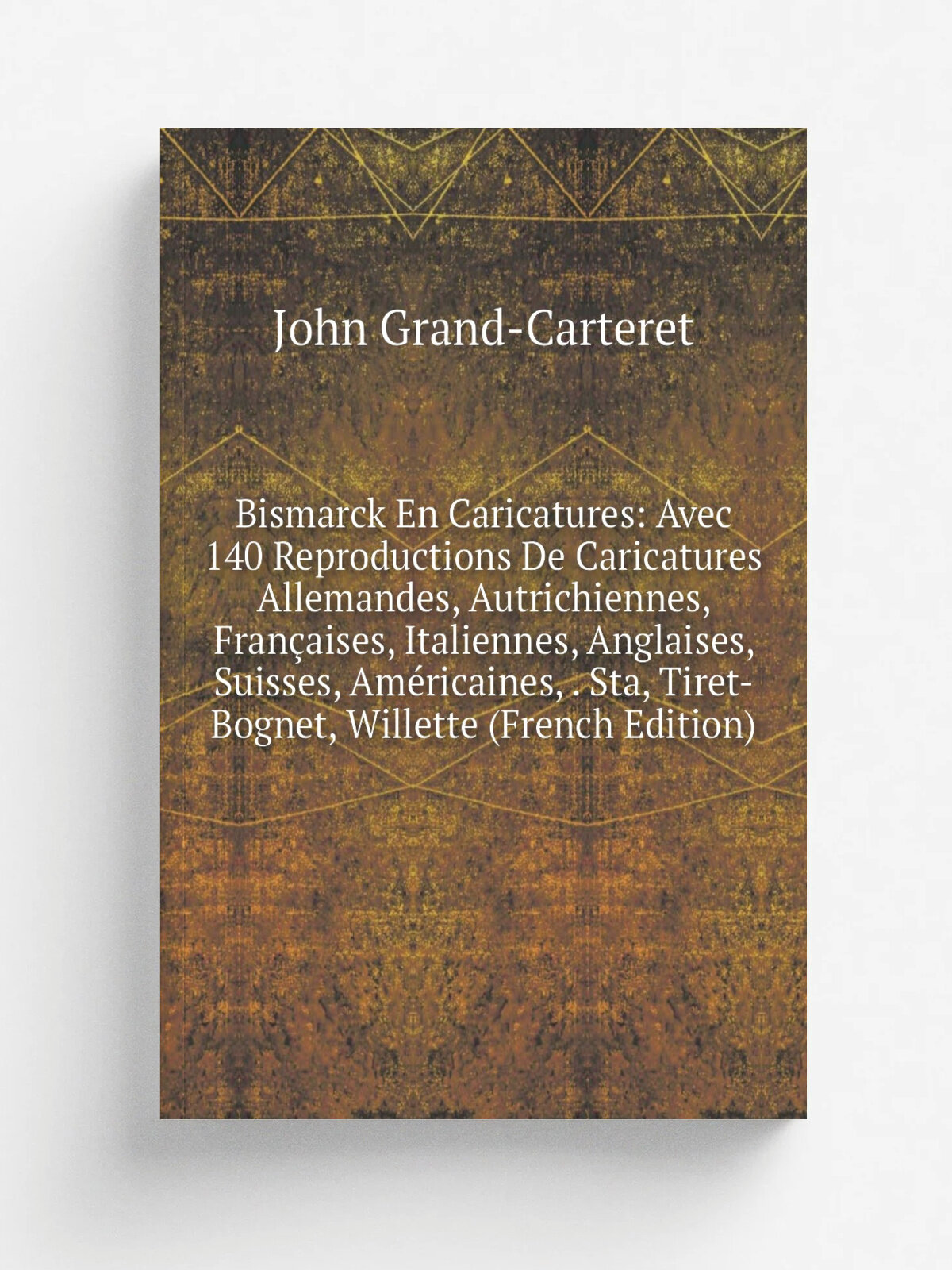 "Bismarck En Caricatures: Avec 140 Reproductions De Caricatures Allemandes, Autrichiennes, Fran.aises, Italiennes, Anglaises, Suisses, Am.ricaines, …