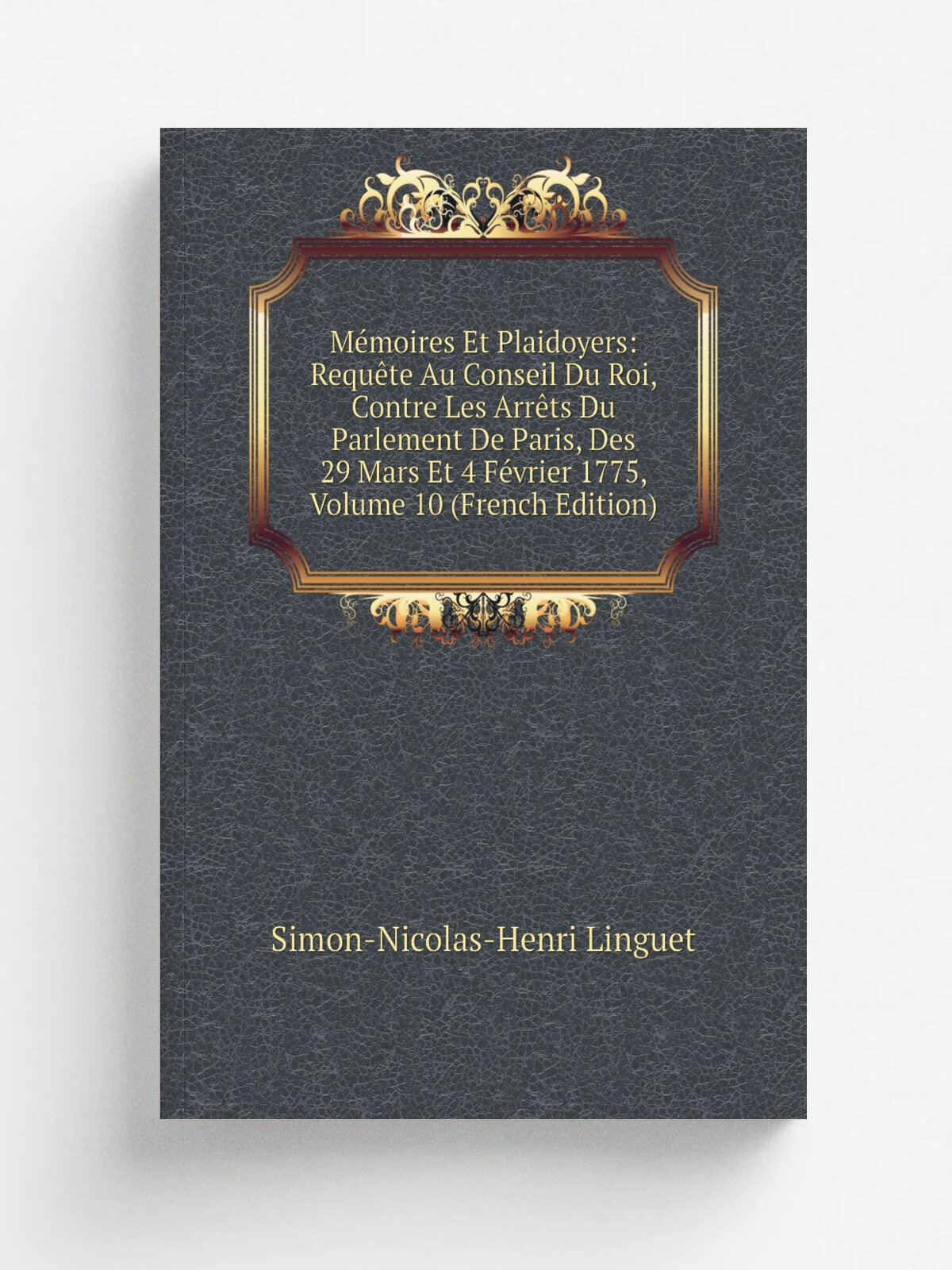 M.moires Et Plaidoyers: Requ.te Au Conseil Du Roi, Contre Les Arr.ts Du Parlement De Paris, Des 29 Mars Et 4 F.vrier 1775, Volume 10 (French Edition)…