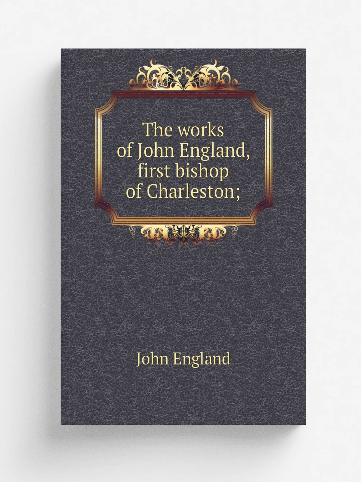 The works of John England, first bishop of Charleston; | John England | Репринт