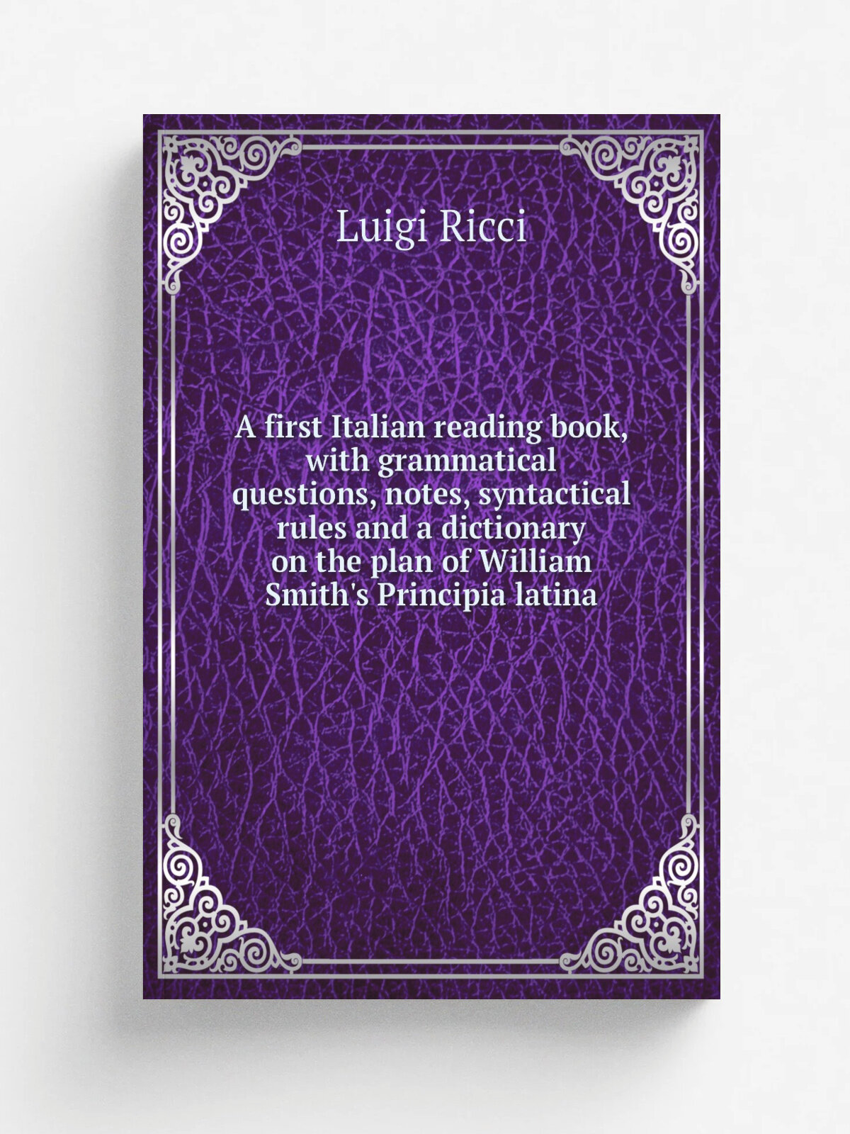 A first Italian reading book, with grammatical questions, notes, syntactical rules and a dictionary on the plan of William Smith's Principia latina