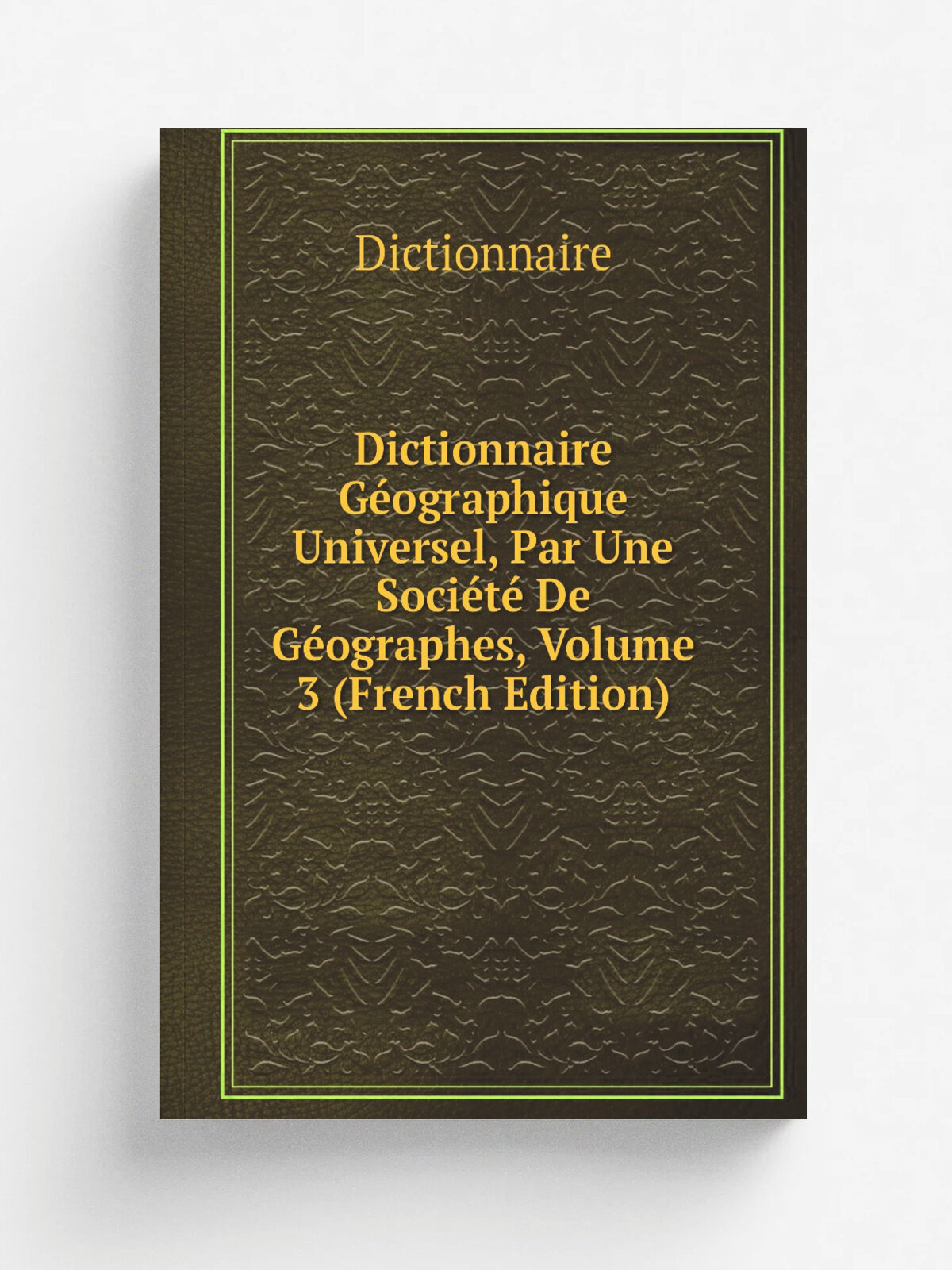 Dictionnaire G.ographique Universel, Par Une Soci.t. De G.ographes, Volume 3 (French Edition) | Dictionnaire | Репринт