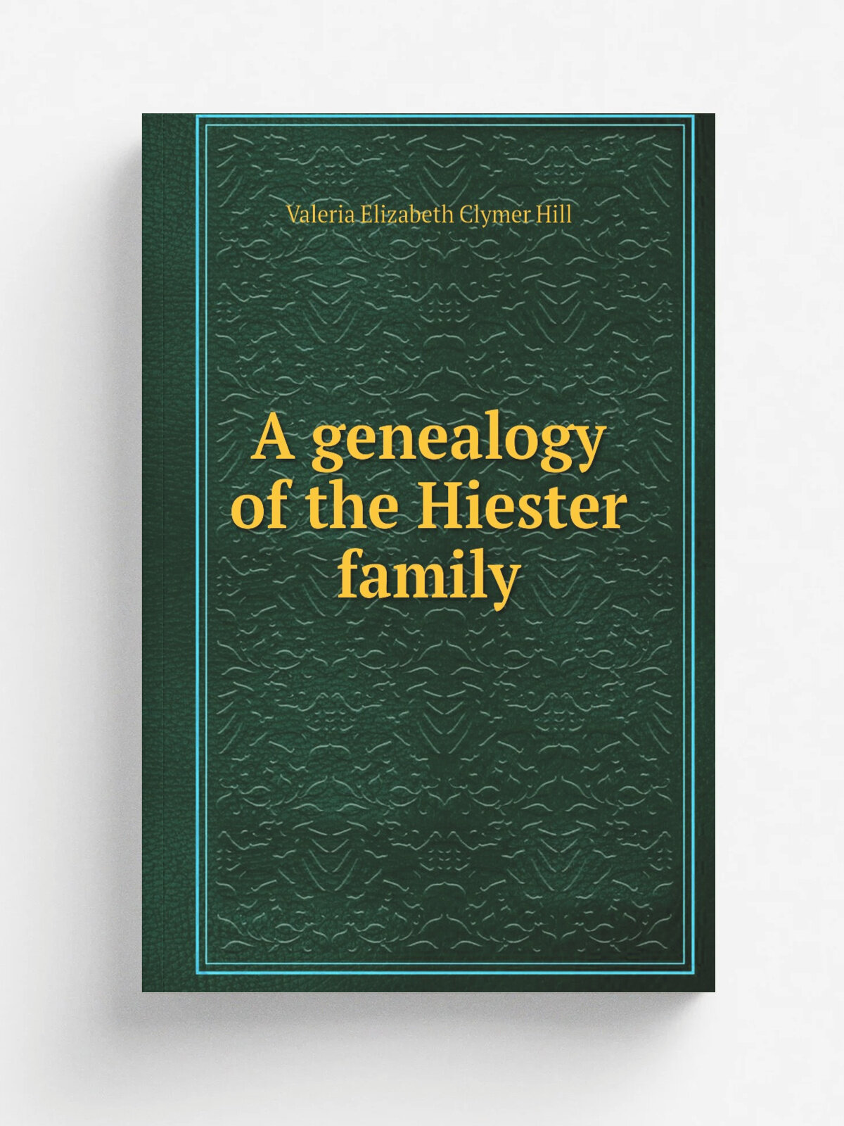 A genealogy of the Hiester family | Valeria Elizabeth Clymer Hill | 1903 | Lebanon, Pa. : Report Publishing Co. | Репринт