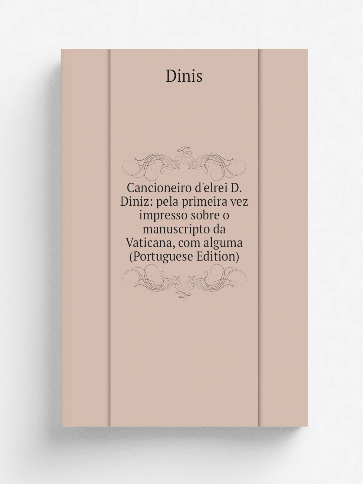 Cancioneiro d'elrei D. Diniz: pela primeira vez impresso sobre o manuscripto da Vaticana, com alguma (Portuguese Edition) | Dinis | Репринт