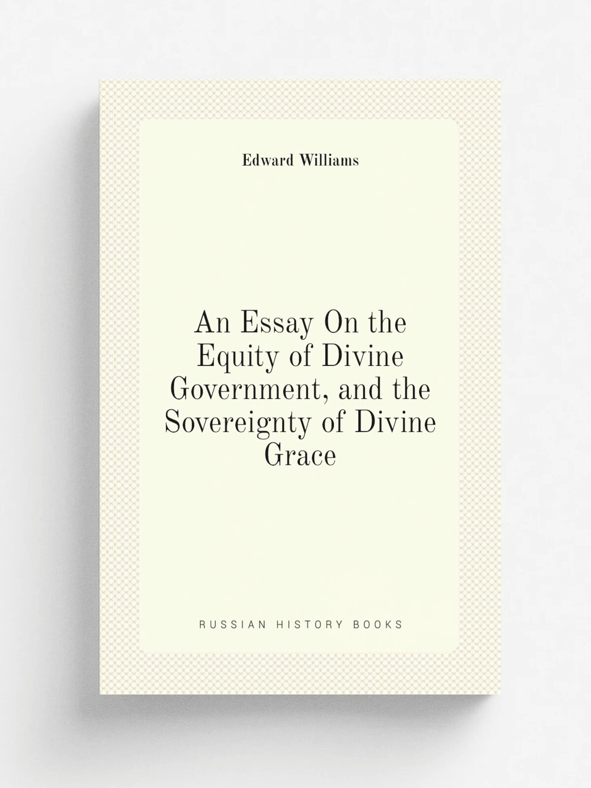 An Essay On the Equity of Divine Government, and the Sovereignty of Divine Grace