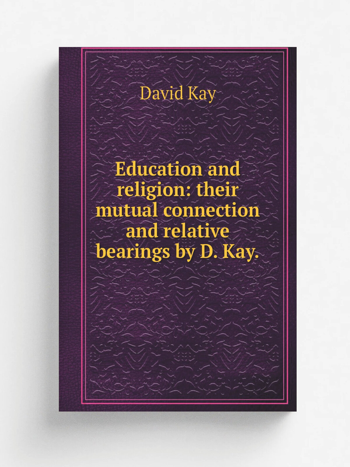 Education and religion: their mutual connection and relative bearings by D. Kay. | David Kay | 1873 | Репринт