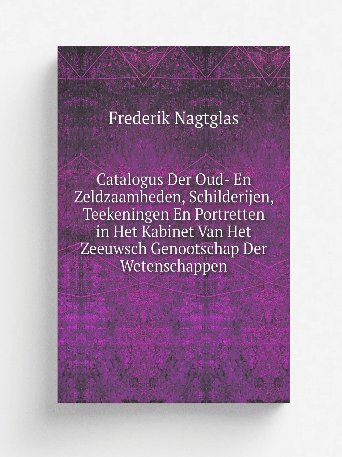 Catalogus Der Oud- En Zeldzaamheden, Schilderijen, Teekeningen En Portretten in Het Kabinet Van Het Zeeuwsch Genootschap Der Wetenschappen | Frederik…