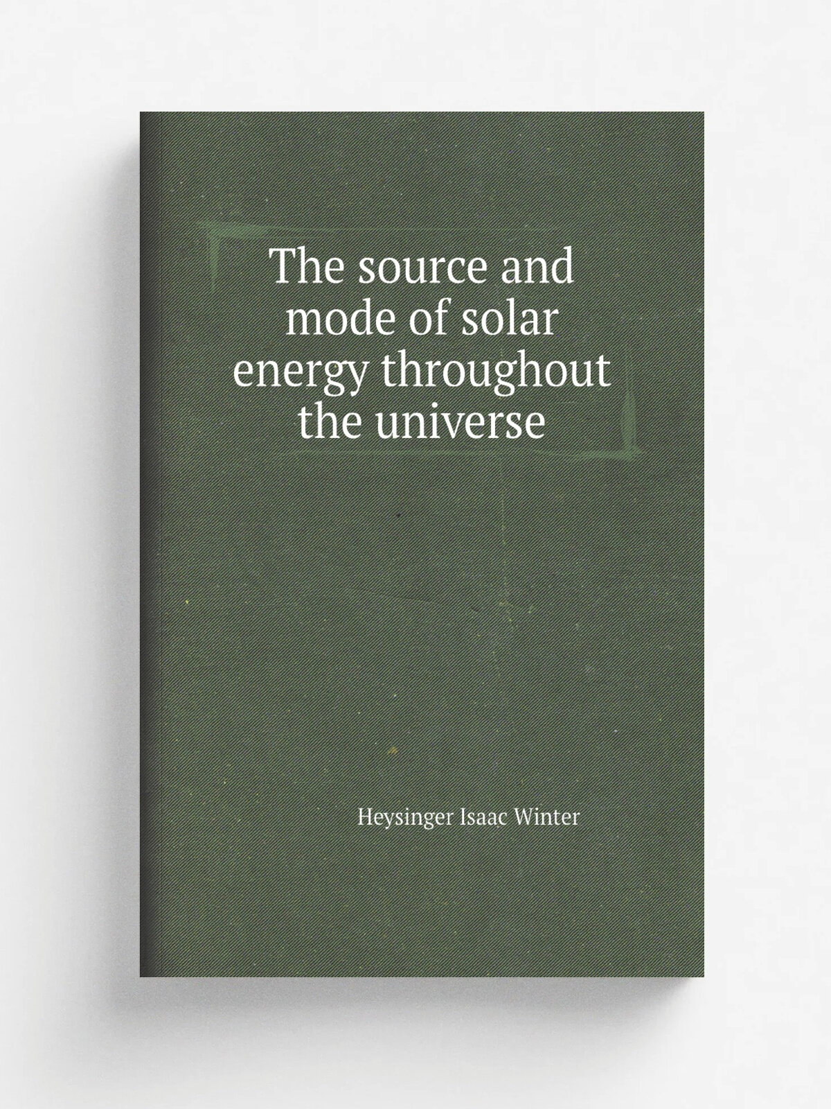 The source and mode of solar energy throughout the universe | Heysinger Isaac Winter | Репринт