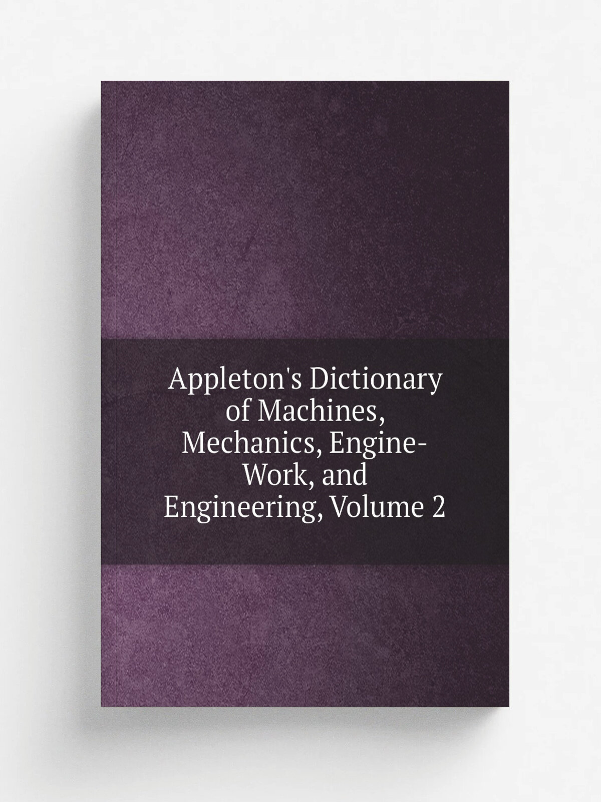 Appleton's Dictionary of Machines, Mechanics, Engine-Work, and Engineering, Volume 2 | Репринт