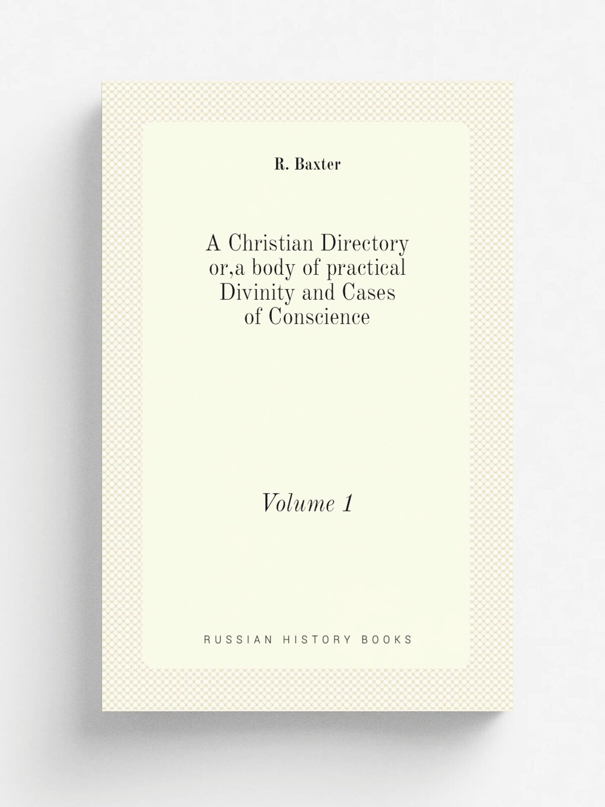 A Christian Directory or, a body of practical Divinity and Cases of Conscience. Volume 1 | R. Baxter | 1825 | London | Репринт