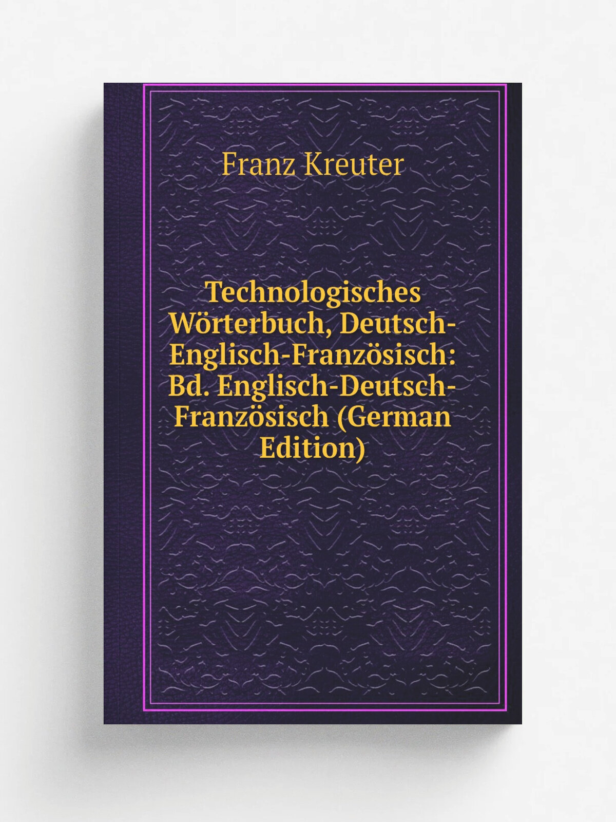 Technologisches W.rterbuch, Deutsch-Englisch-Franz. sisch: Bd. Englisch-Deutsch-Franz. sisch (German Edition) | Franz Kreuter | Репринт