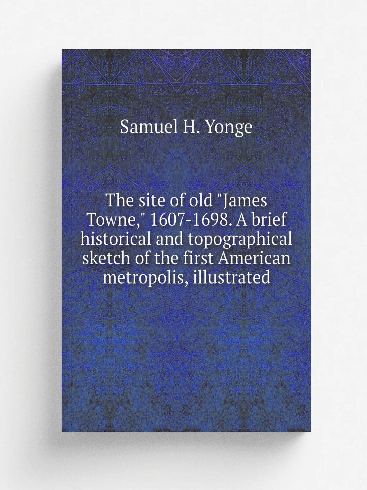 The site of old "James Towne," 1607-1698. A brief historical and topographical sketch of the first American metropolis, illustrated | Samuel H. Yonge…