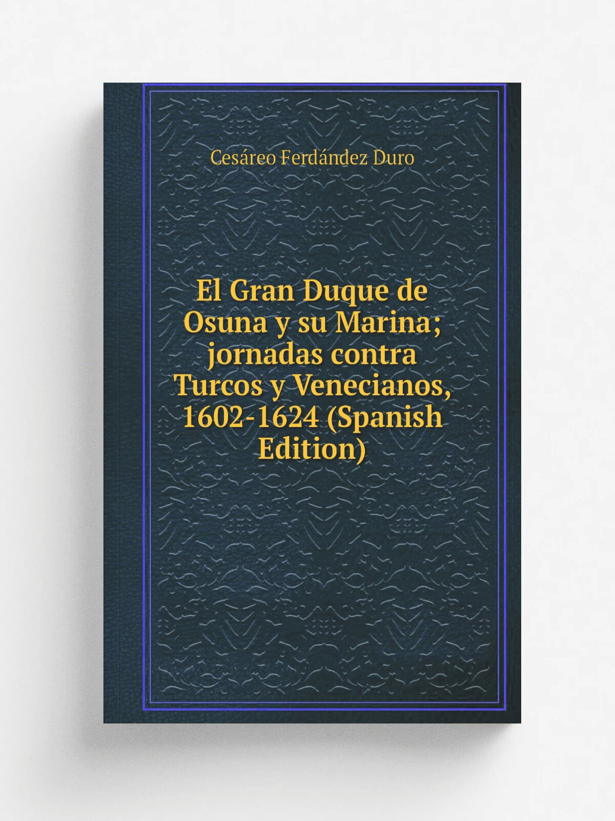 El Gran Duque de Osuna y su Marina; jornadas contra Turcos y Venecianos, 1602-1624 (Spanish Edition) | Ces.reo Ferd.ndez Duro | Репринт