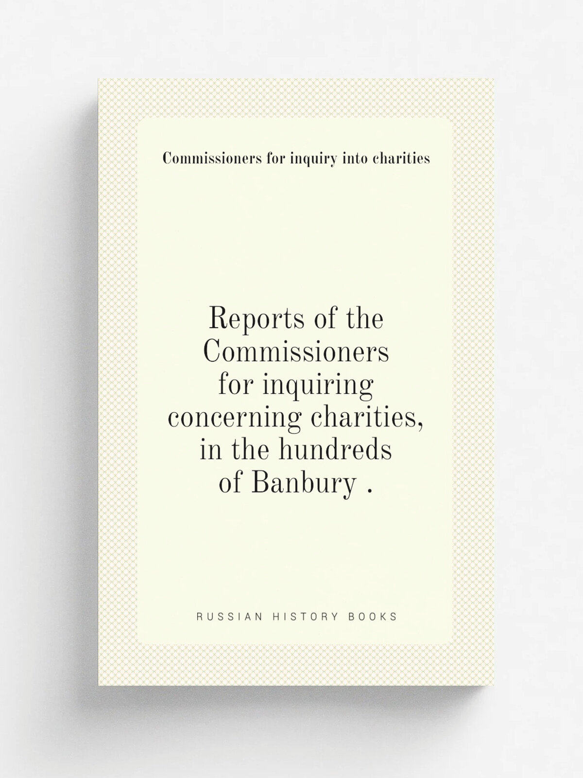 Reports of the Commissioners for inquiring concerning charities, in the hundreds of Banbury . | Commissioners for inquiry into charities | 1826 | Реп…