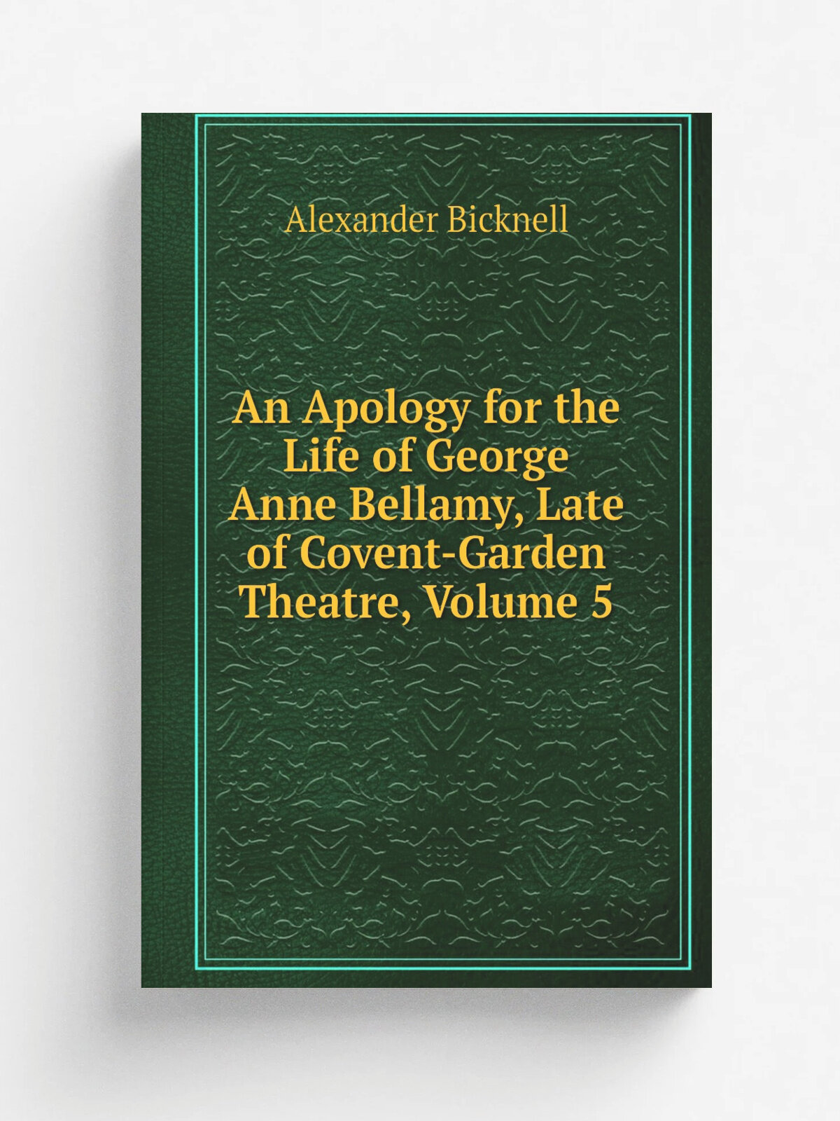 An Apology for the Life of George Anne Bellamy, Late of Covent-Garden Theatre, Volume 5 | Alexander Bicknell | Репринт